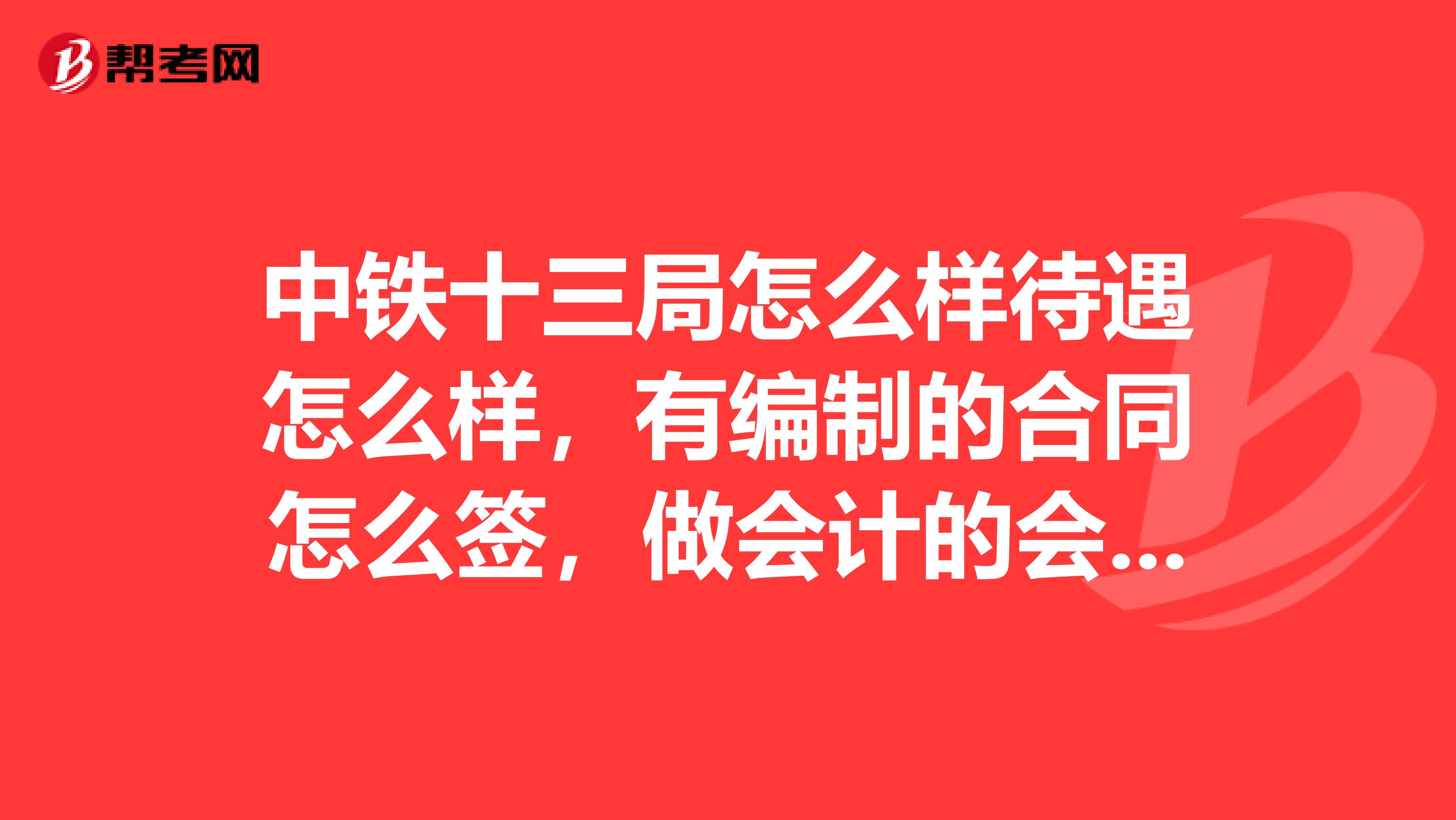 中铁十三局怎么样待遇怎么样,有编制的合同怎么签,做会计的会很忙吗