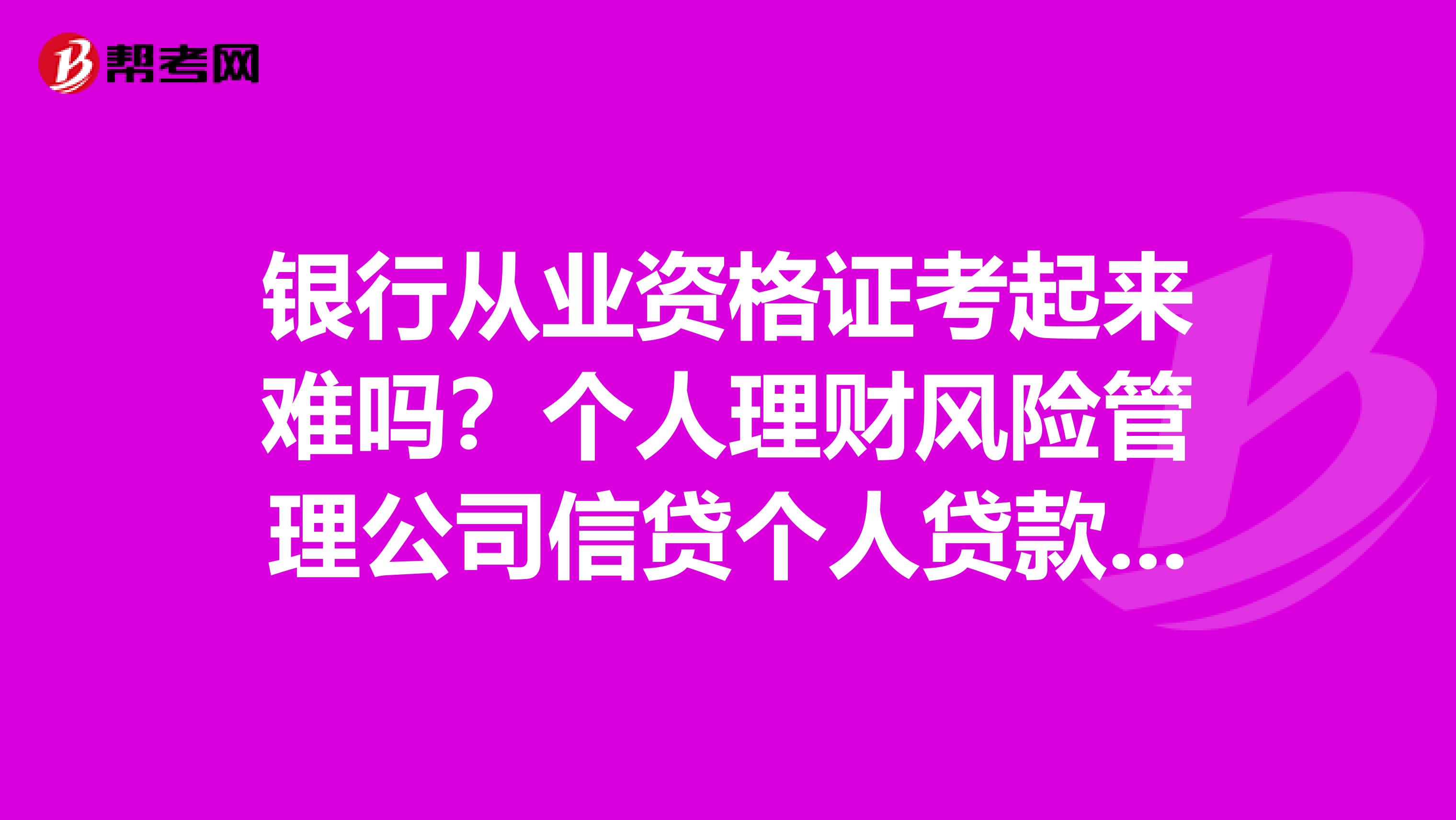 银行从业资格证考起来难吗？个人理财风险管理公司信贷个人贷款哪个好就业一点