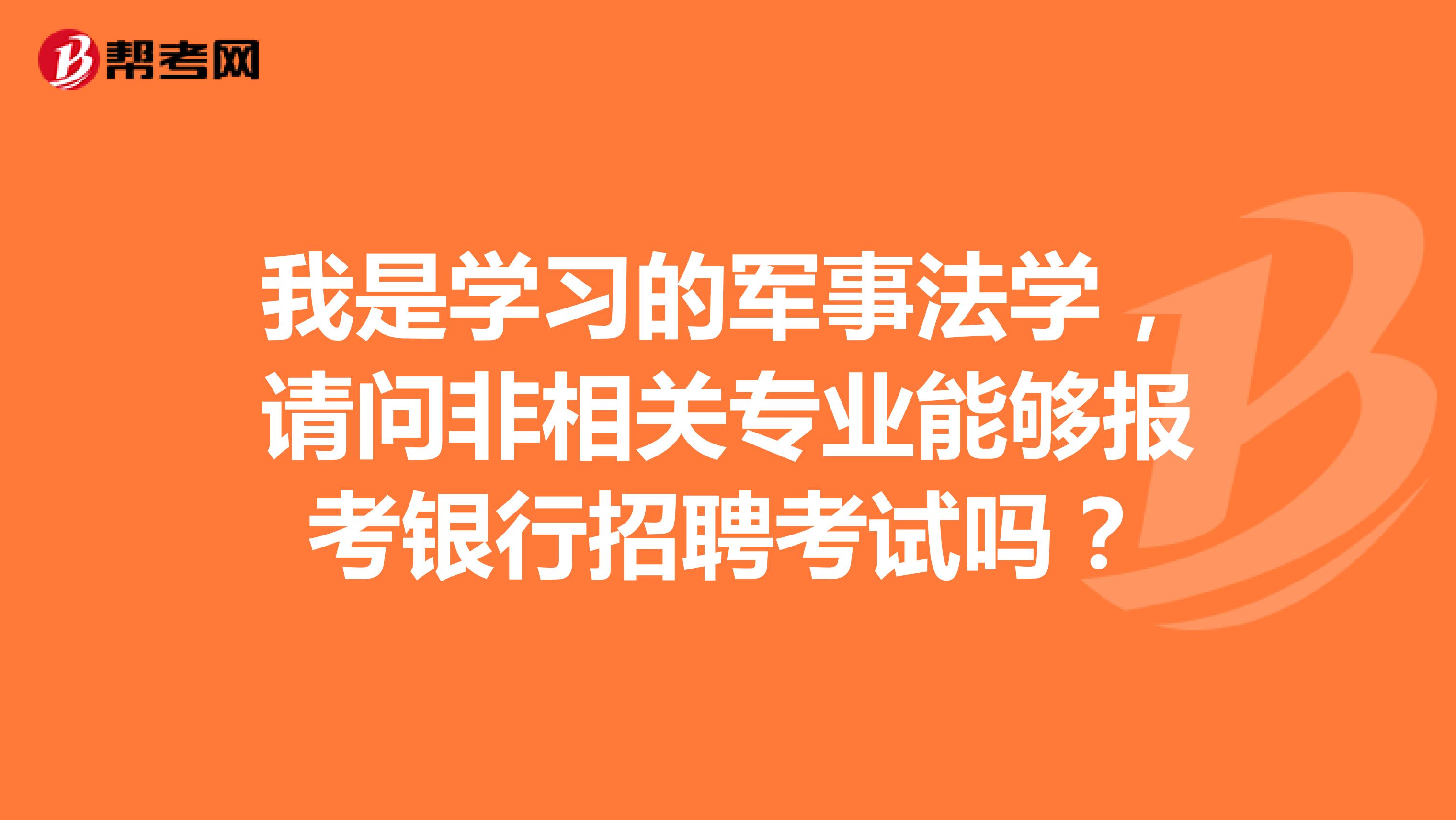 我是学习的军事法学,请问非相关专业能够报考银行招聘考试吗?