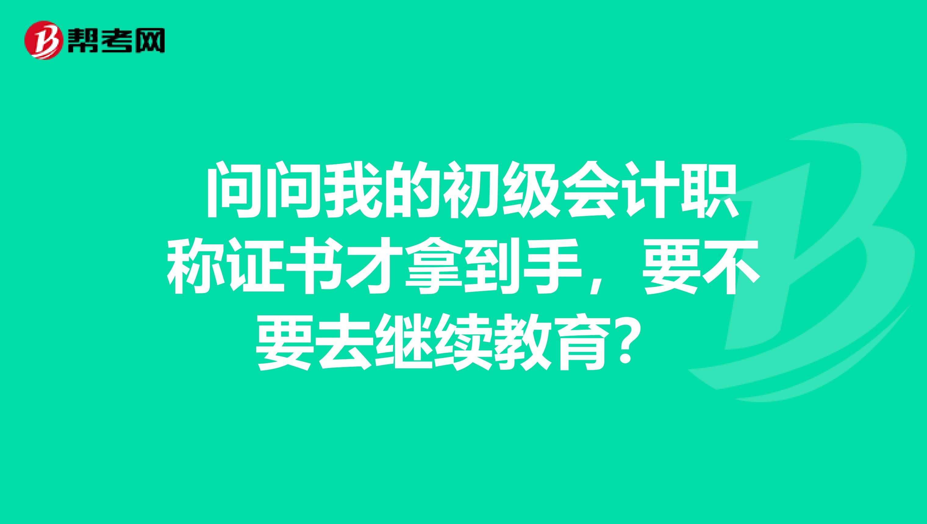 问问我的初级会计职称证书才拿到手,要不要去继续教育?