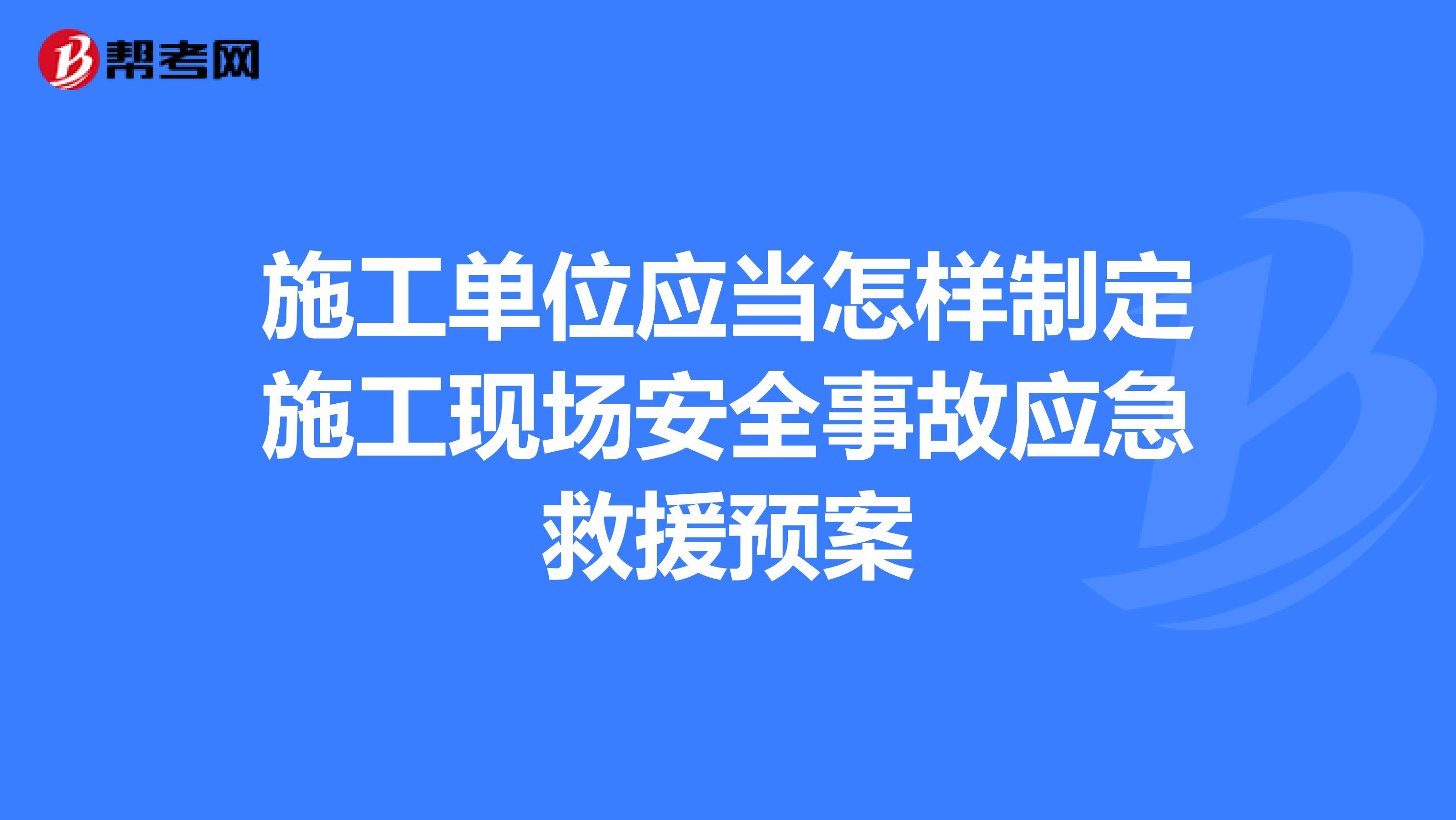 施工单位应当怎样制定施工现场安全事故应急救援预案