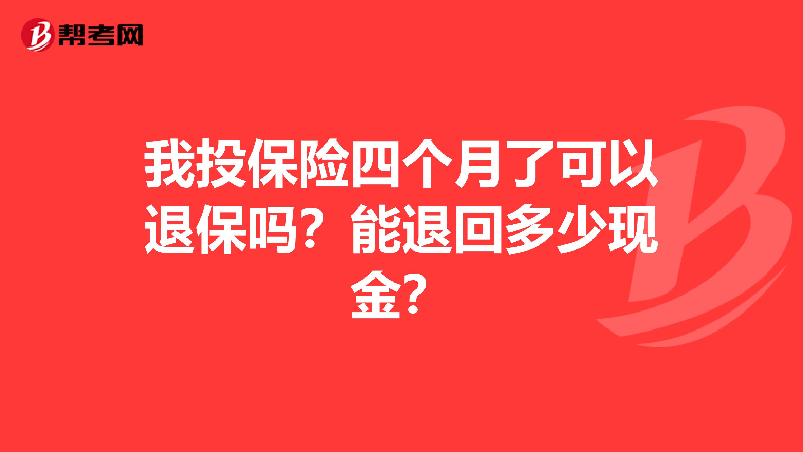 我投保险四个月了可以退保吗？能退回多少现金？