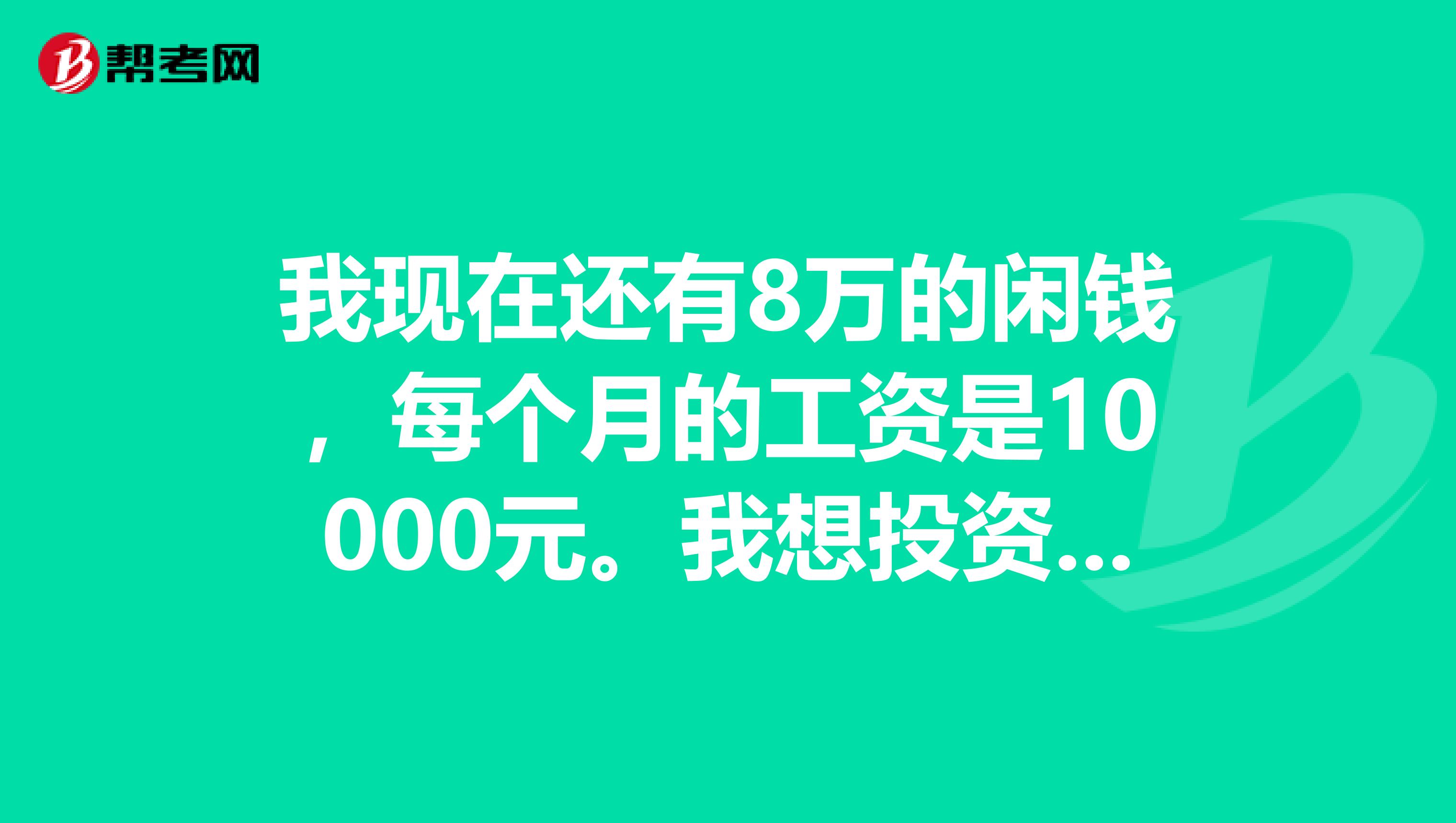 我现在还有8万的闲钱,每个月的工资是10000元。我想投资点东西,请问高人有没有好的理财方法