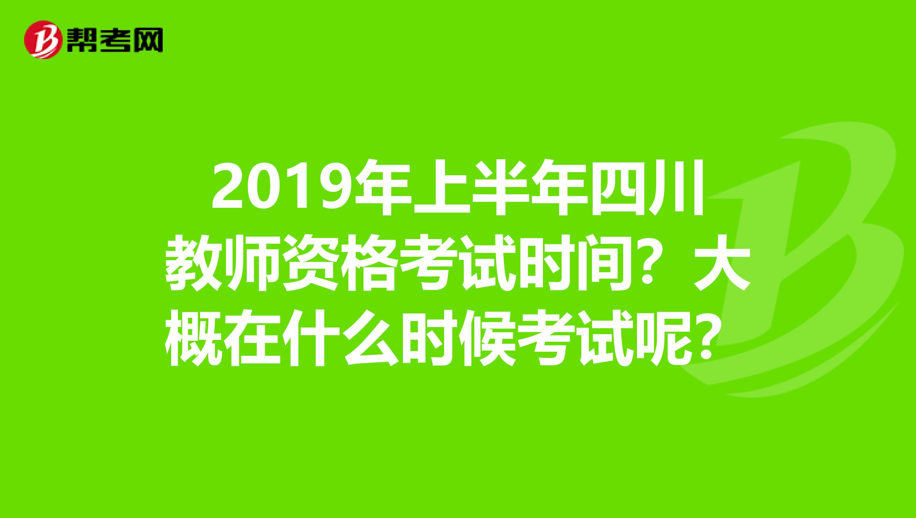 2019年上半年四川教师资格考试时间？大概在什么时候考试呢？