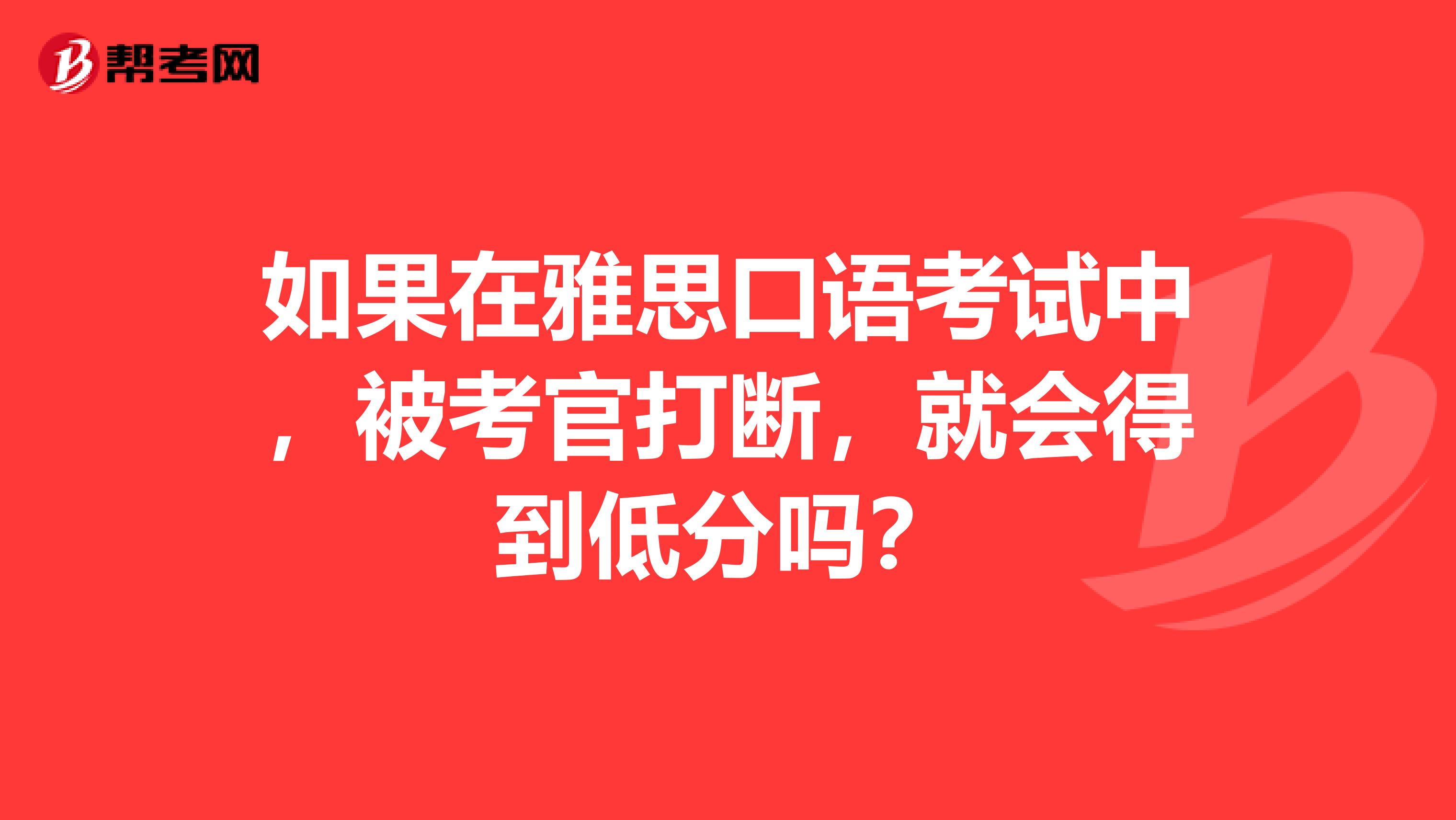 如果在雅思口语考试中,被考官打断,就会得到低分吗?