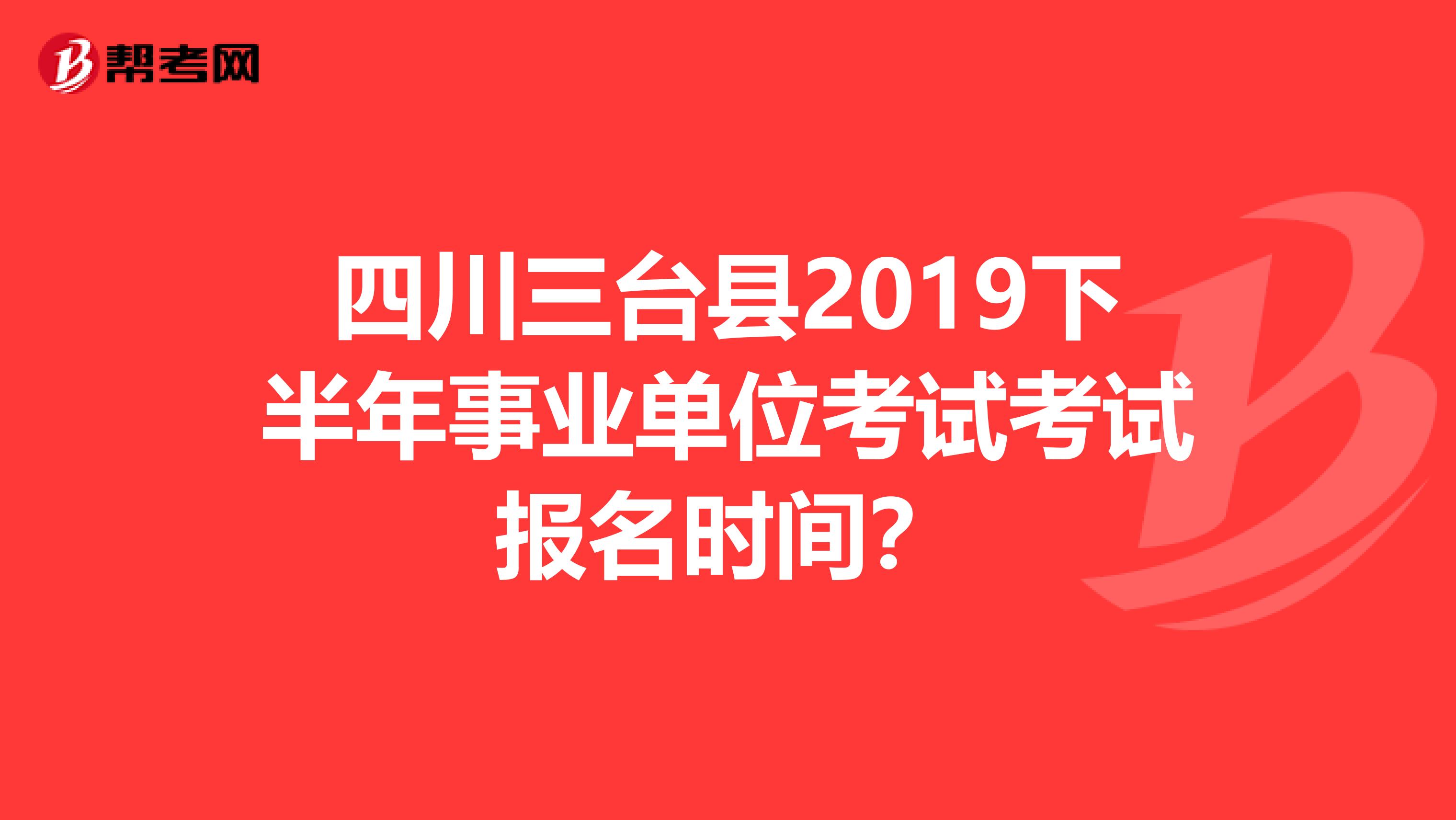 四川三台县2019下半年事业单位考试考试报名时间?
