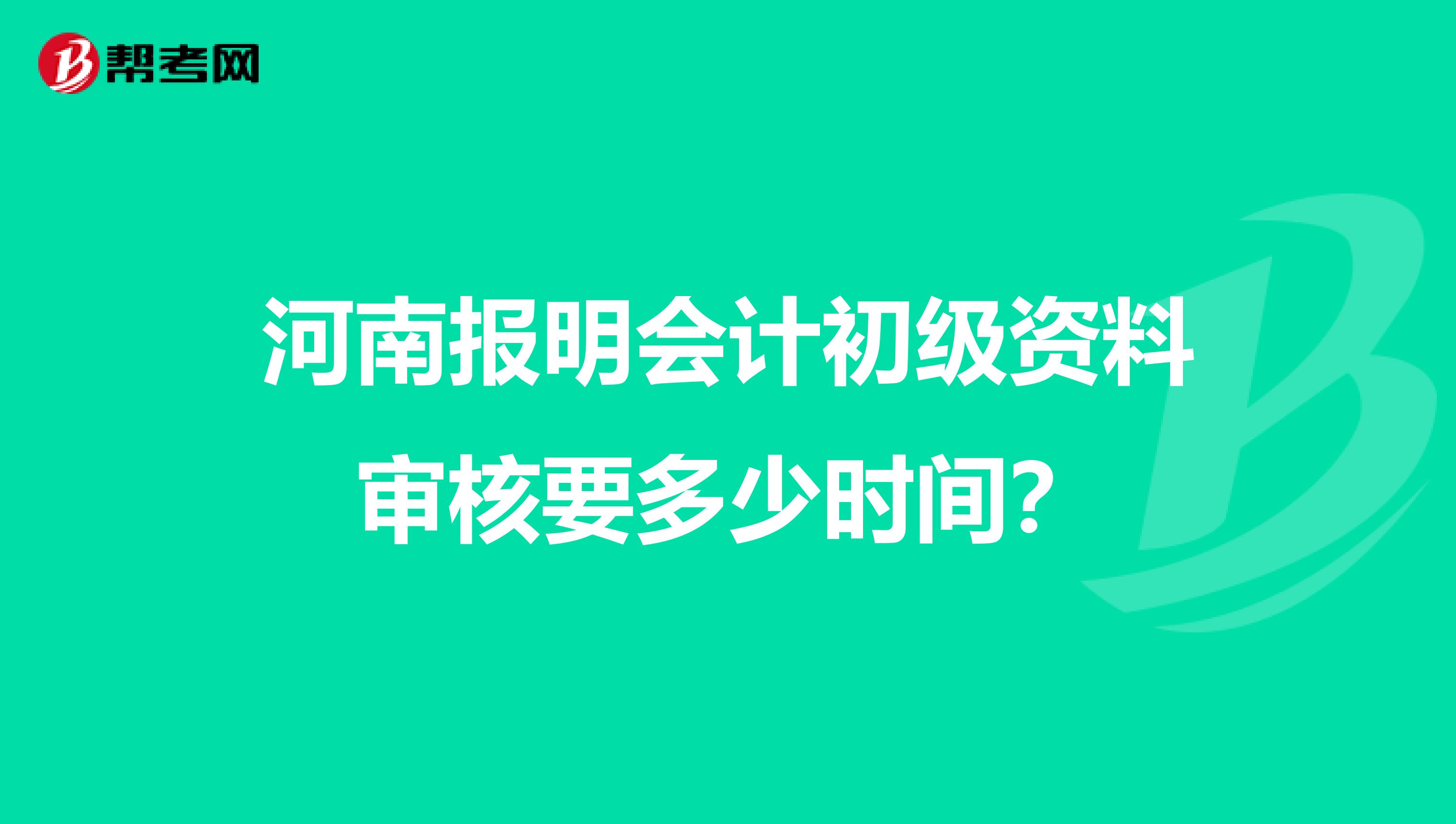 河南报明会计初级资料审核要多少时间？