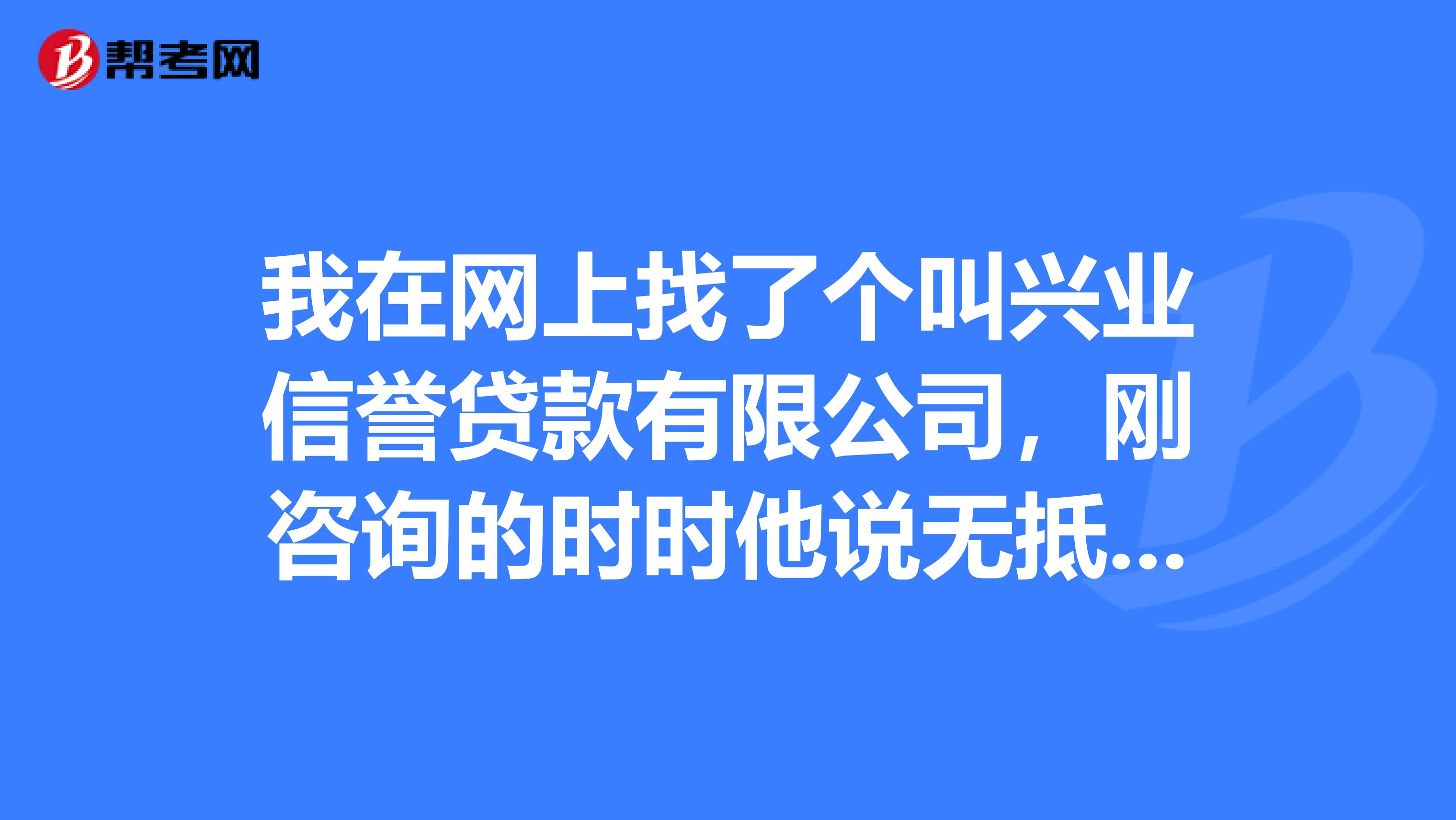 我在網上找了個叫興業信譽貸款有限公司,剛諮詢的時時他說無抵押無