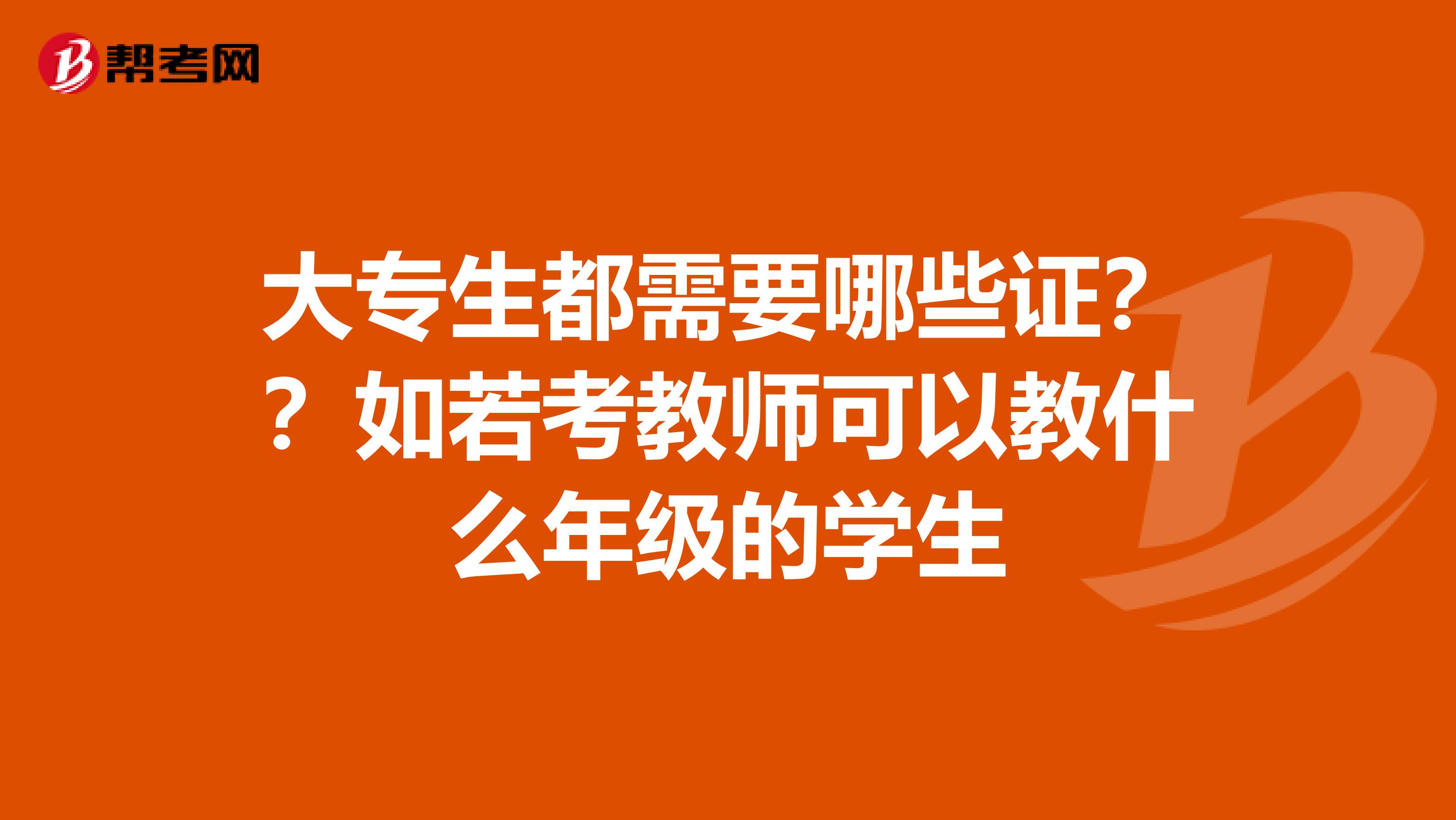 大专生都需要哪些证？？如若考教师可以教什么年级的学生