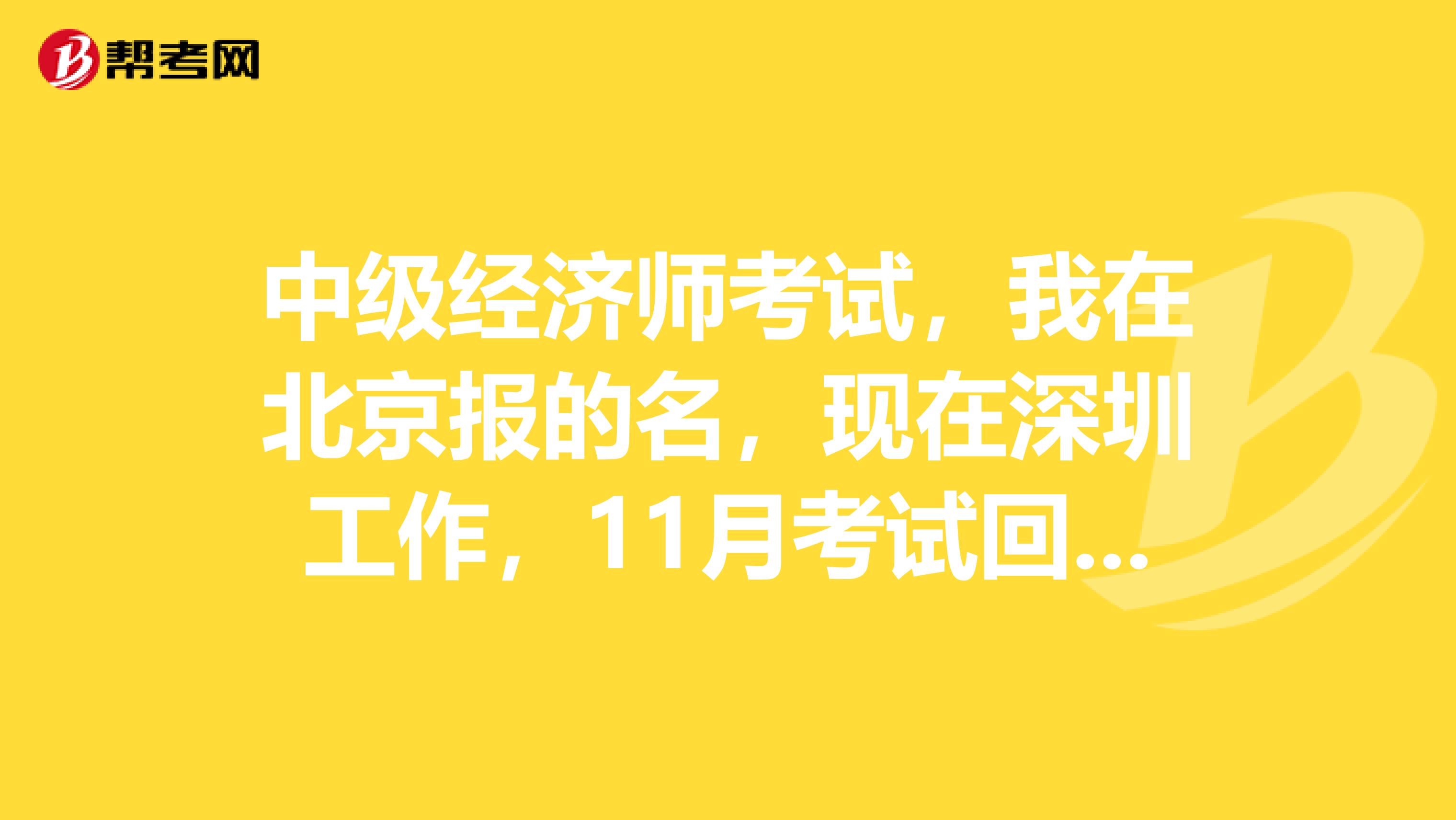 中級(jí)經(jīng)濟(jì)師考試，我在北京報(bào)的名，現(xiàn)在深圳工作，11月考試回不到北京，能否改在深圳考？