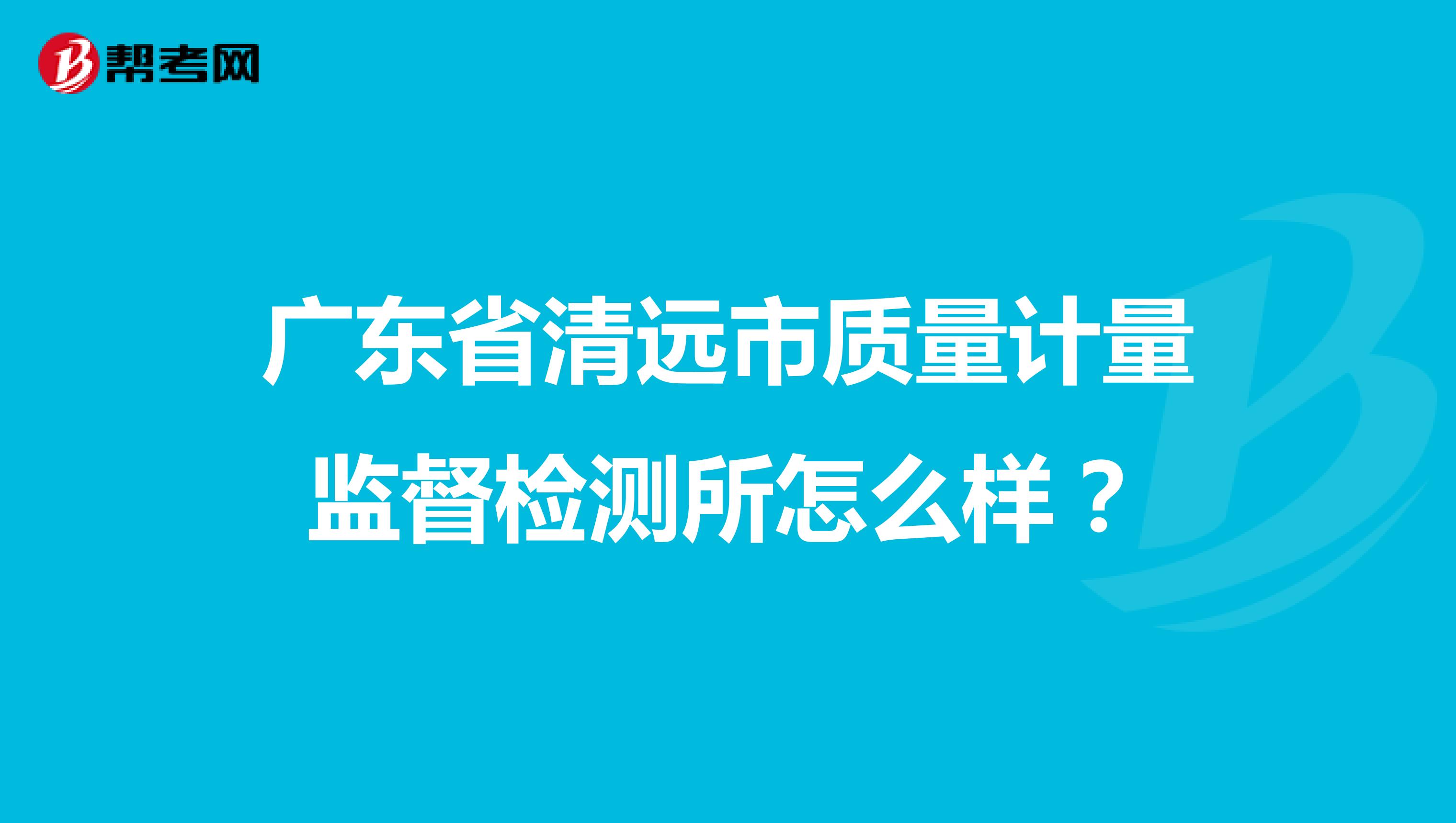 广东省清远市质量计量监督检测所怎么样？