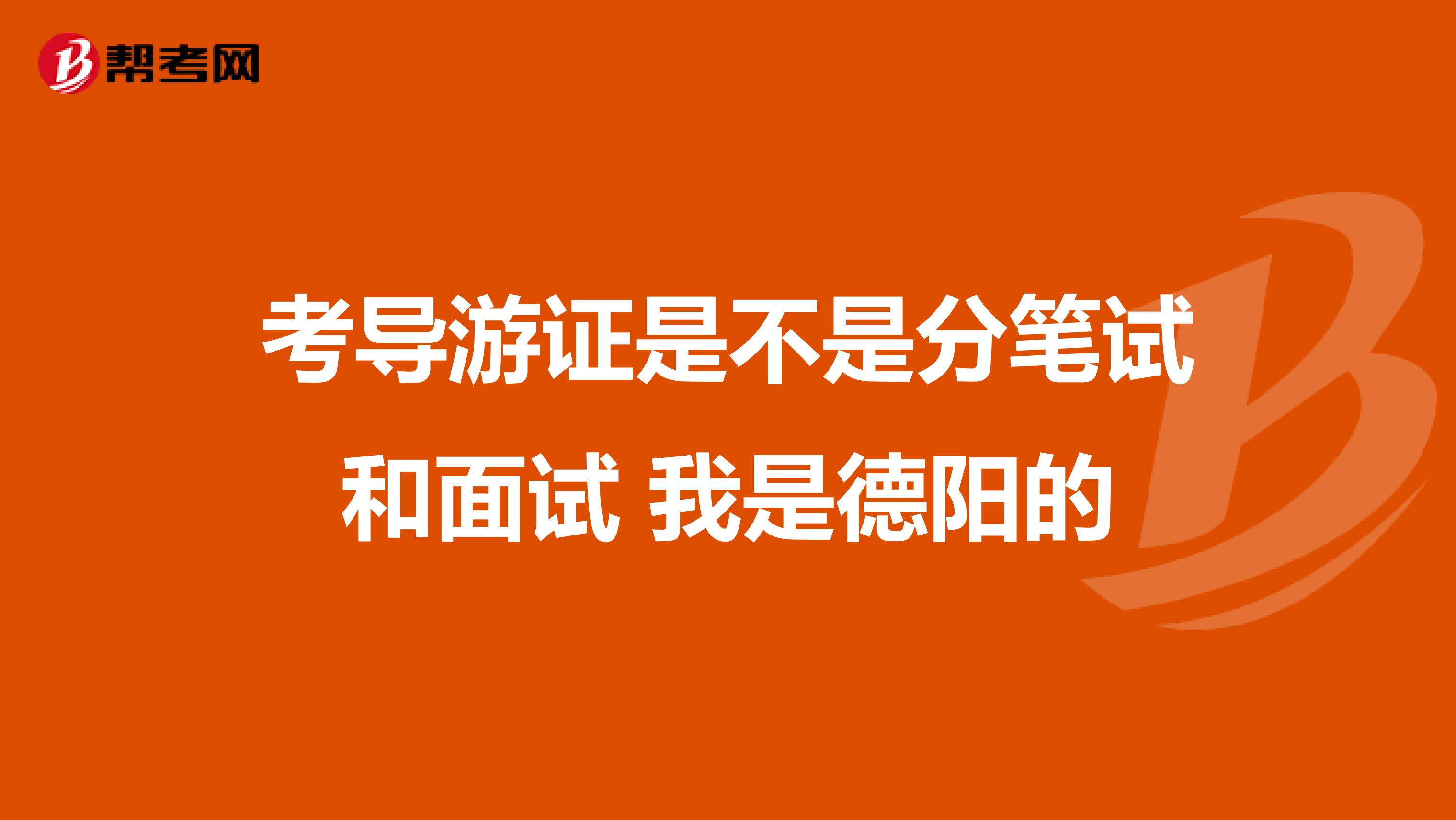 考导游证是不是分笔试和面试 我是德阳的