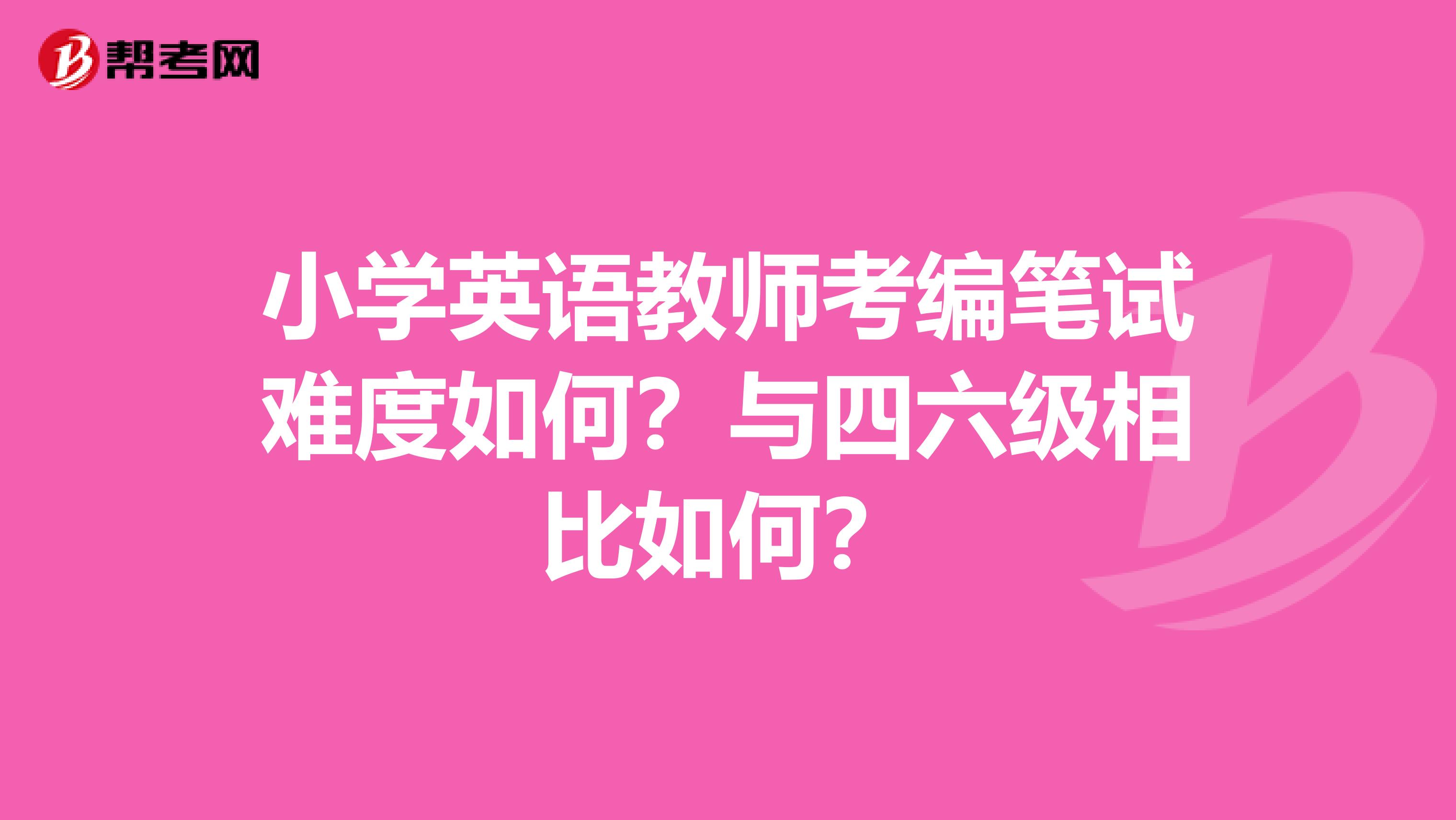 小学英语教师考编笔试难度如何?与四六级相比如何?