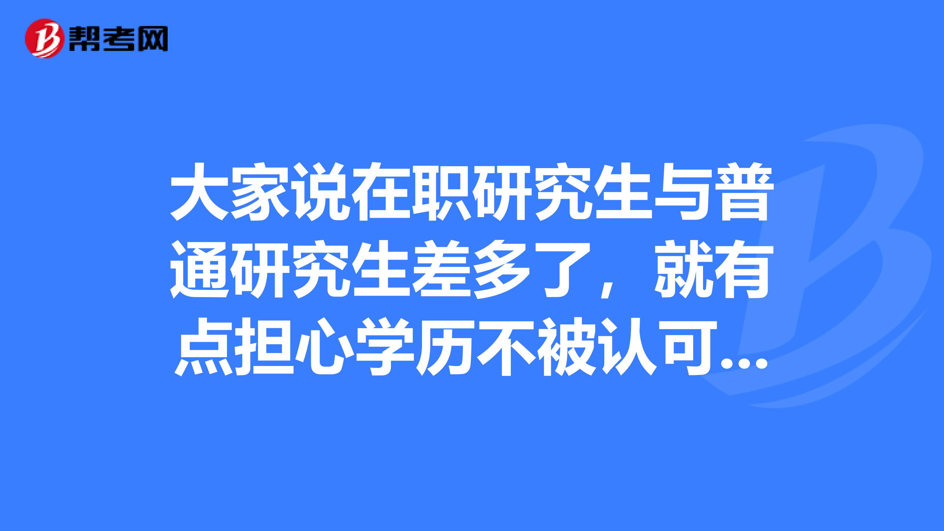大家说在职研究生与普通研究生差多了,就有点担心学历不被认可,所以想问问两者的区别?感谢