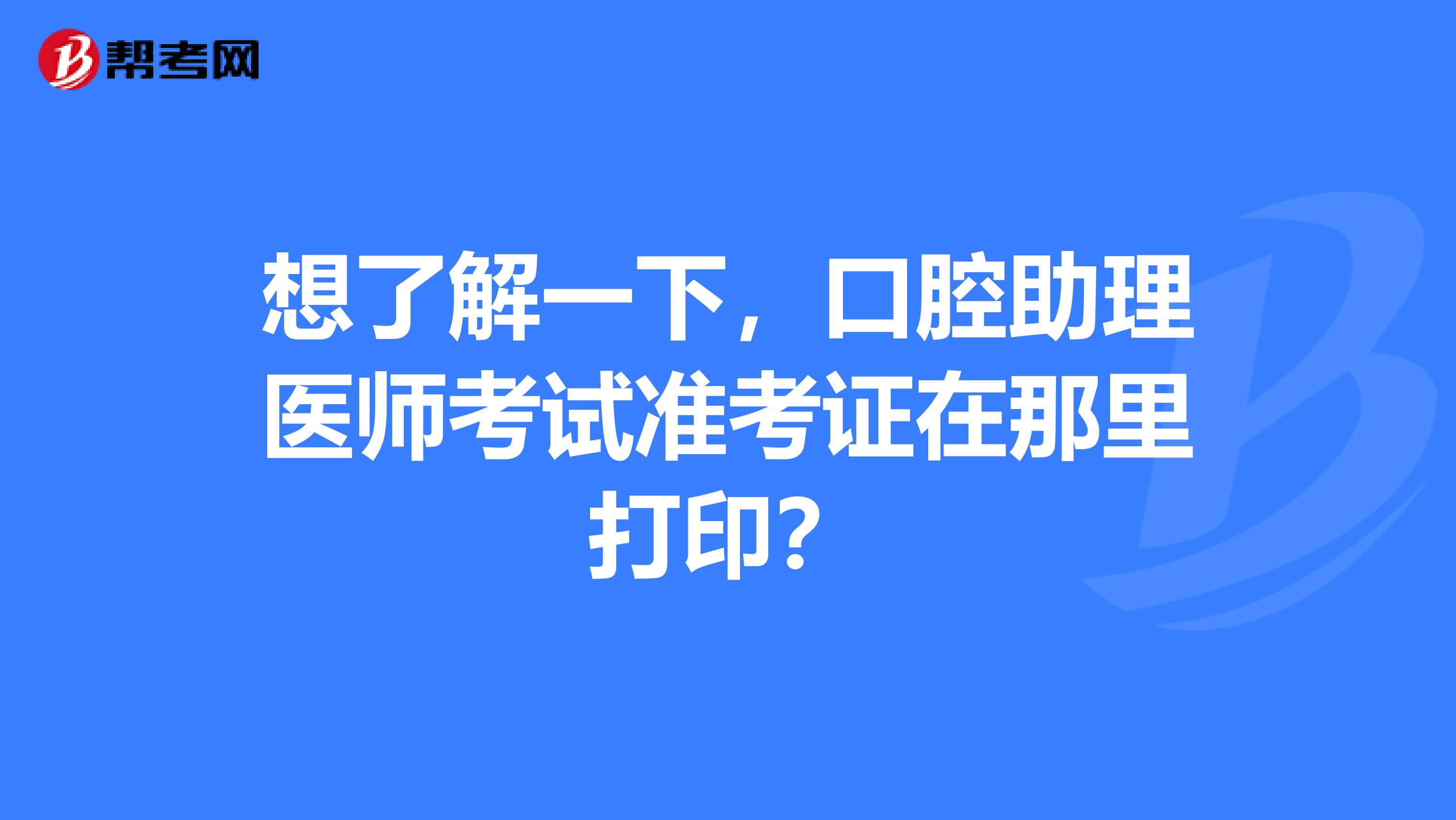 想了解一下,口腔助理医师考试准考证在那里打印?