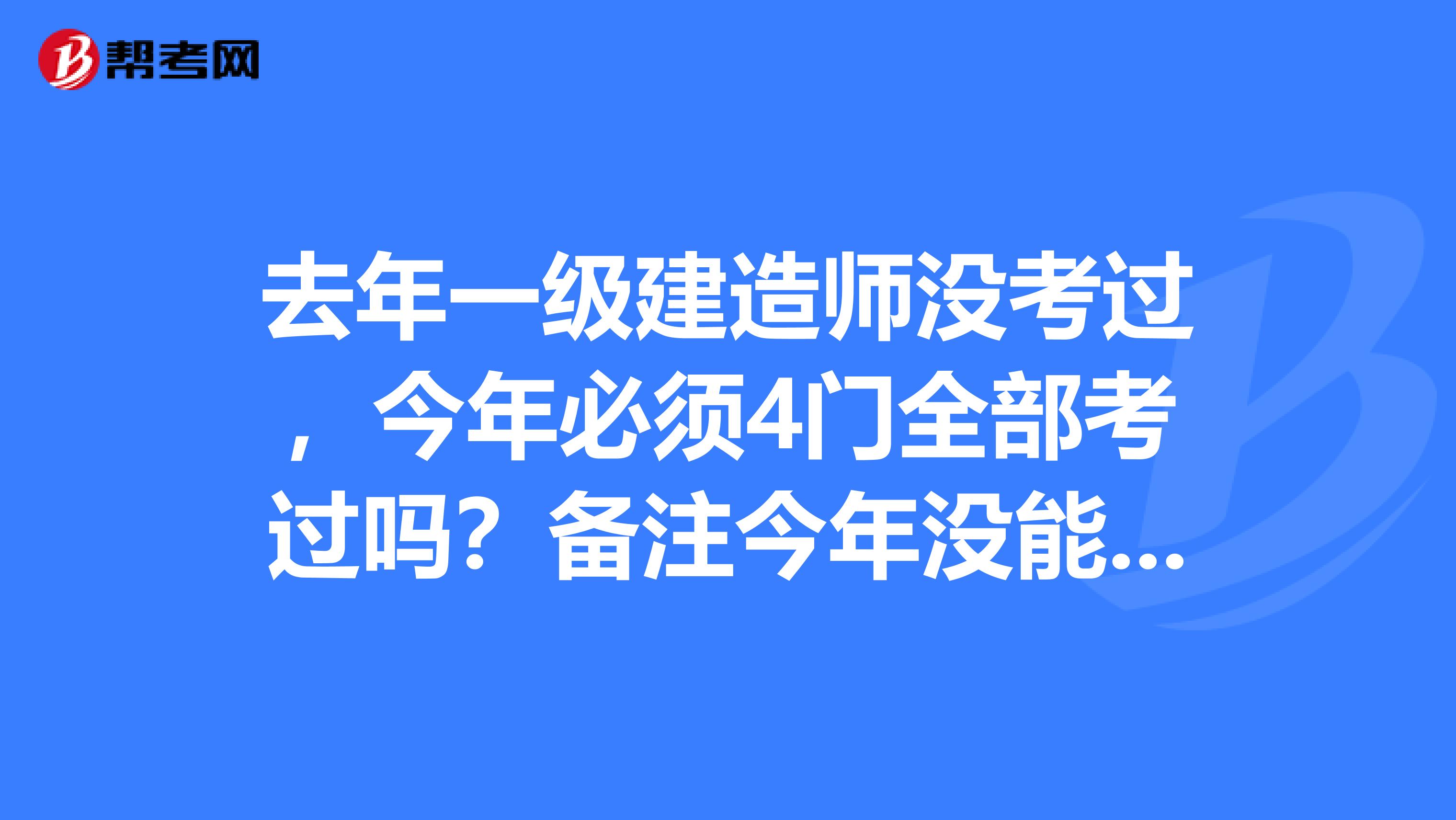 去年一级建造师没考过,今年必须4门全部考过吗?备注今年没能重新报上名,所以还是以老考生资格报的