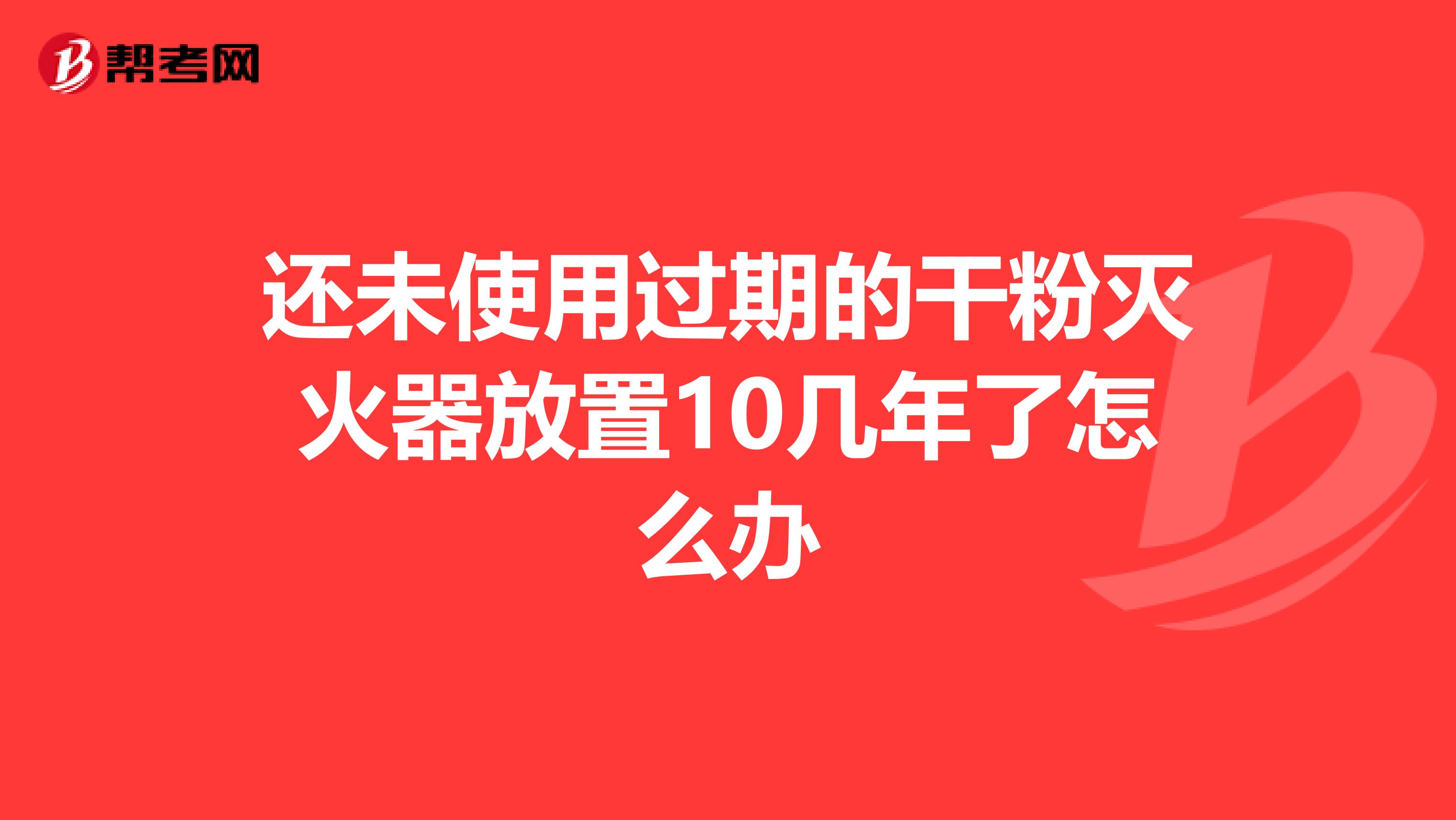 还未使用过期的干粉灭火器放置10几年了怎么办