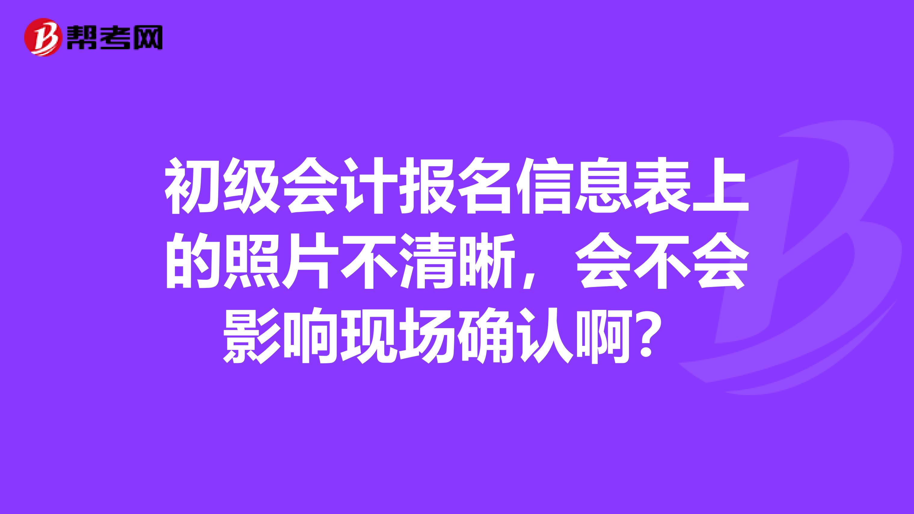 初级会计报名信息表上的照片不清晰,会不会影响现场确认啊?