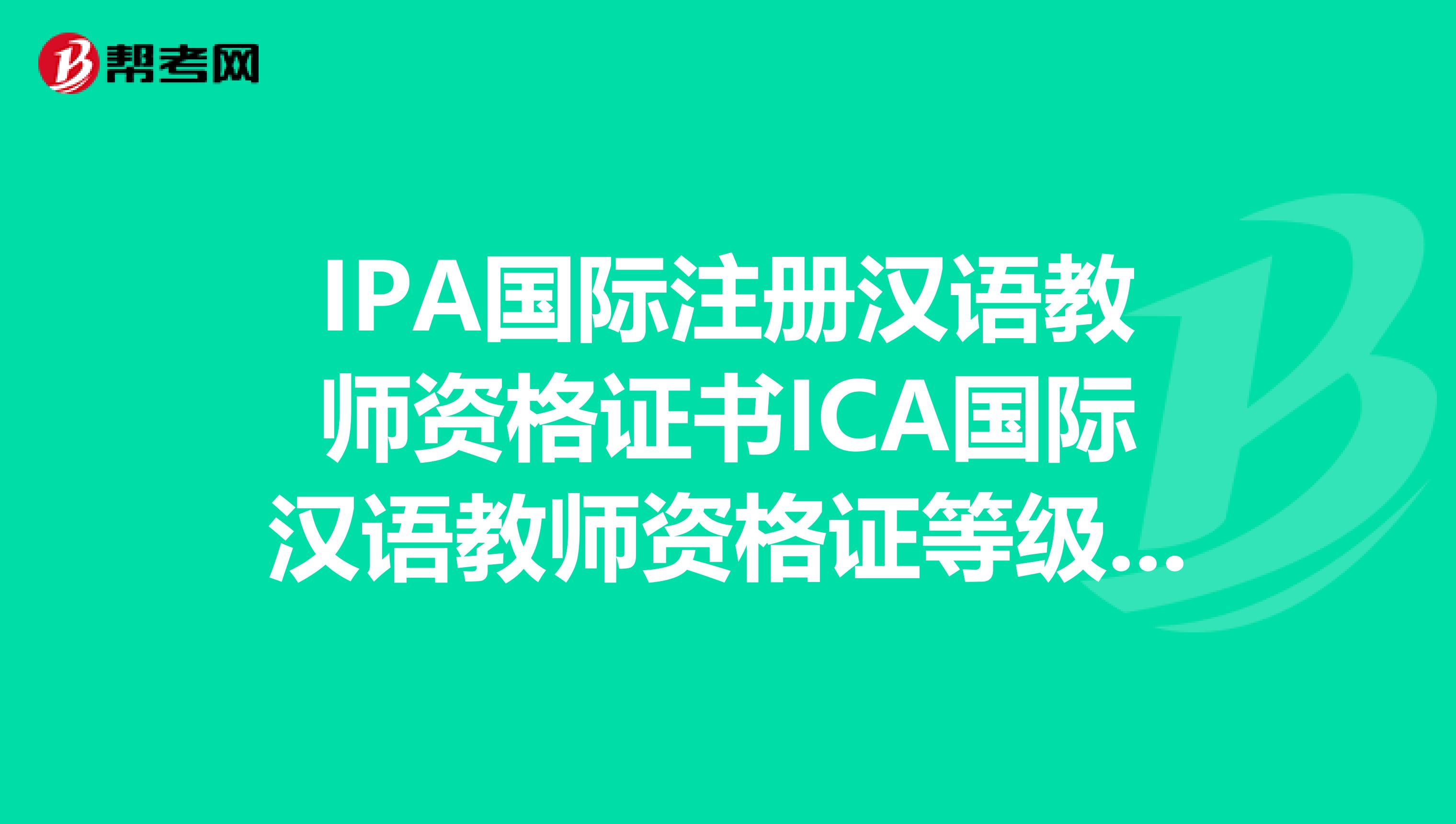 IPA國際注冊漢語教師資格證書ICA國際漢語教師資格證等級考試還有TCSLPAT“國際對外漢語教師證”