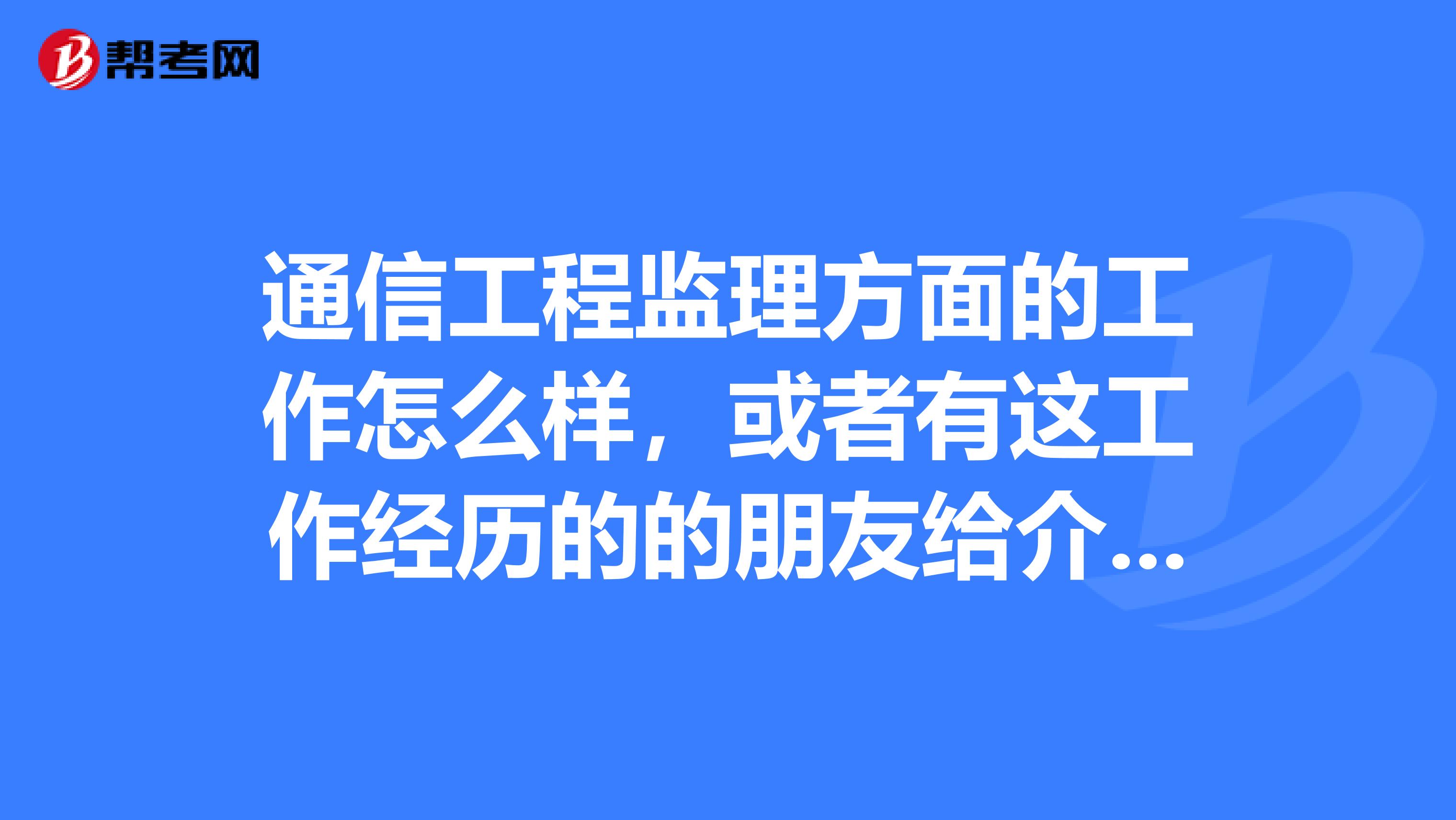 通信工程监理方面的工作怎么样,或者有这工作经历的的朋友给介绍一下,我计算机科学与技术专业应届毕业生狘spangt