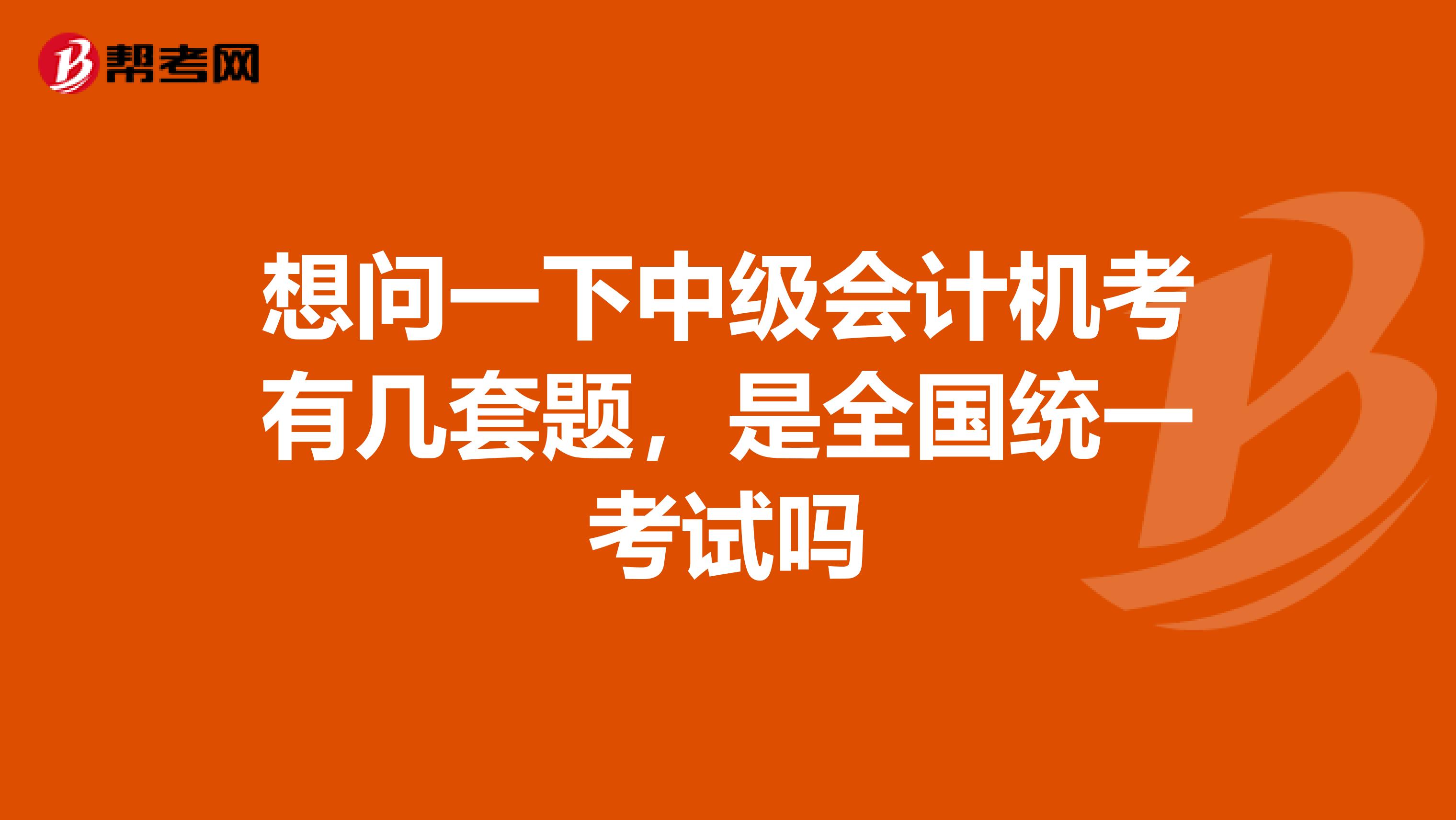 想问一下中级会计机考有几套题,是全国统一考试吗