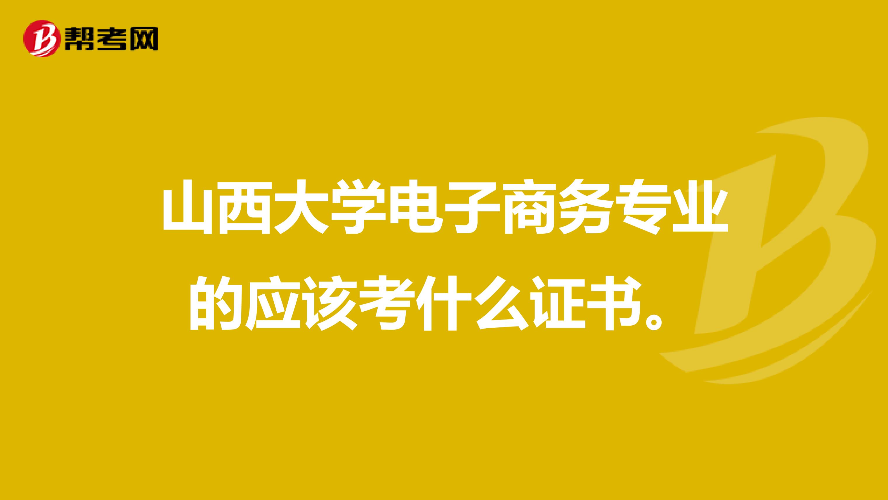 山西大学电子商务专业的应该考什么证书。