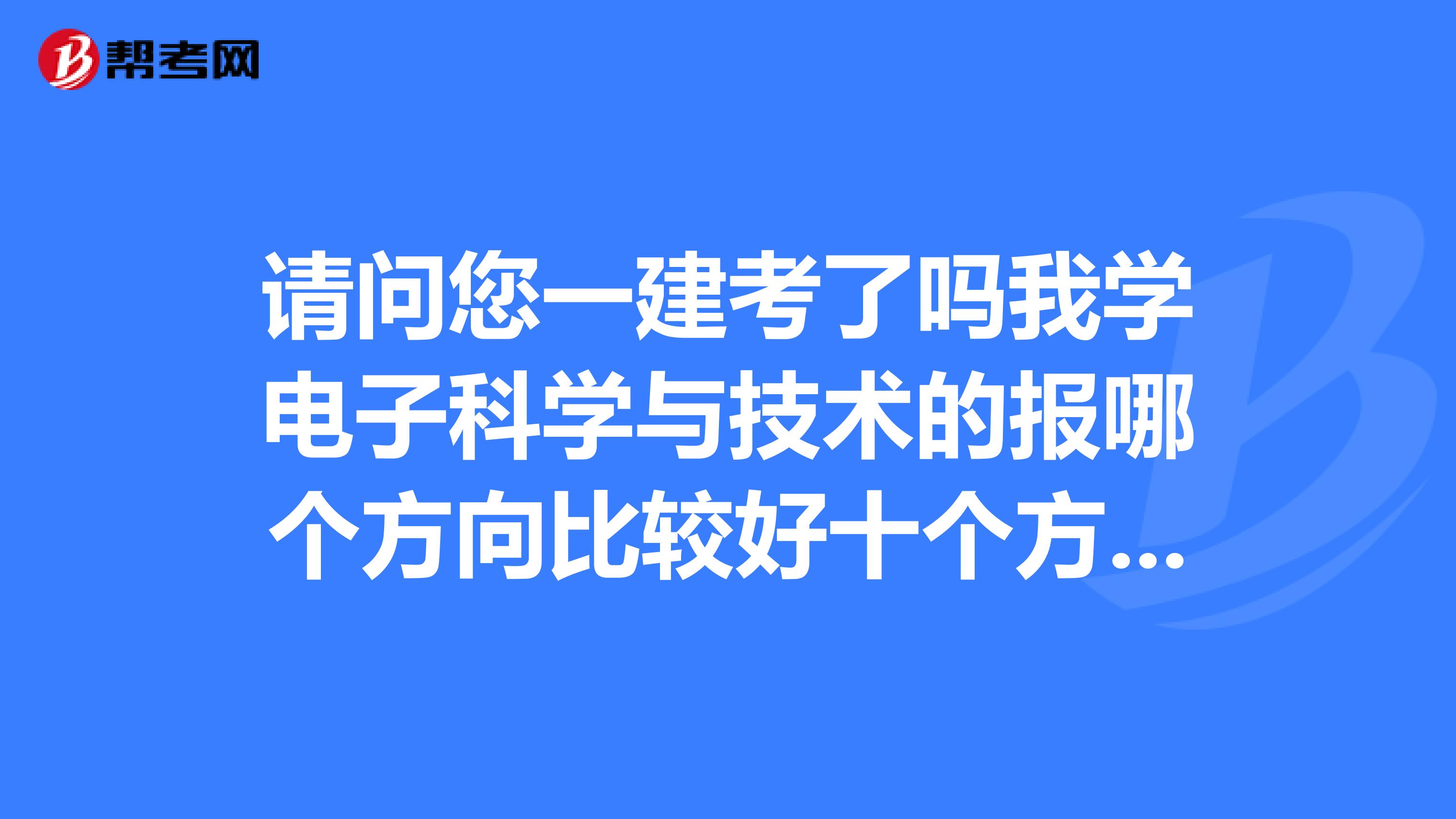 請(qǐng)問(wèn)您一建考了嗎我學(xué)電子科學(xué)與技術(shù)的報(bào)哪個(gè)方向比較好十個(gè)方向用的教材是不一樣的嗎