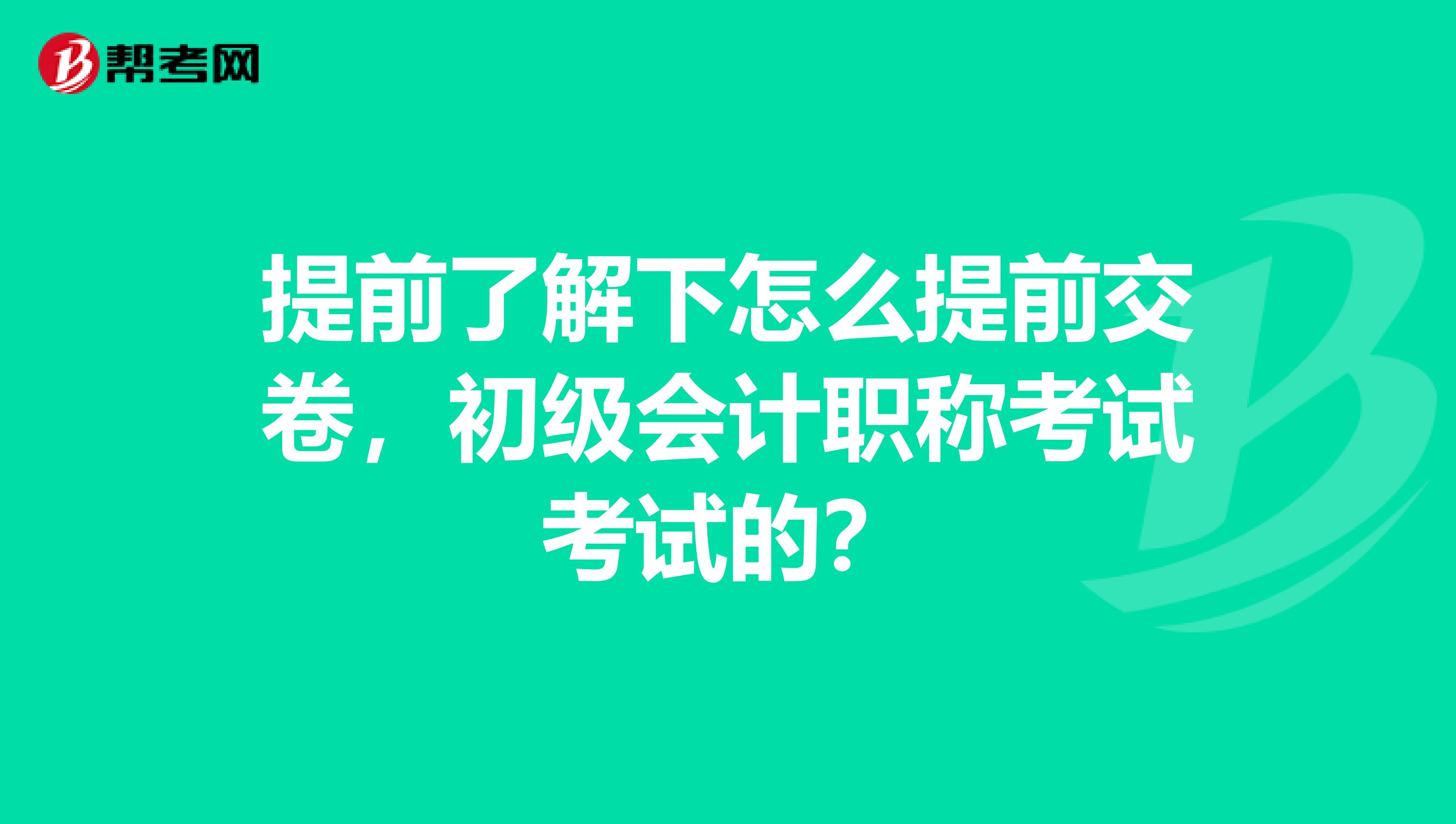 提前了解下怎么提前交卷,初级会计职称考试考试的?