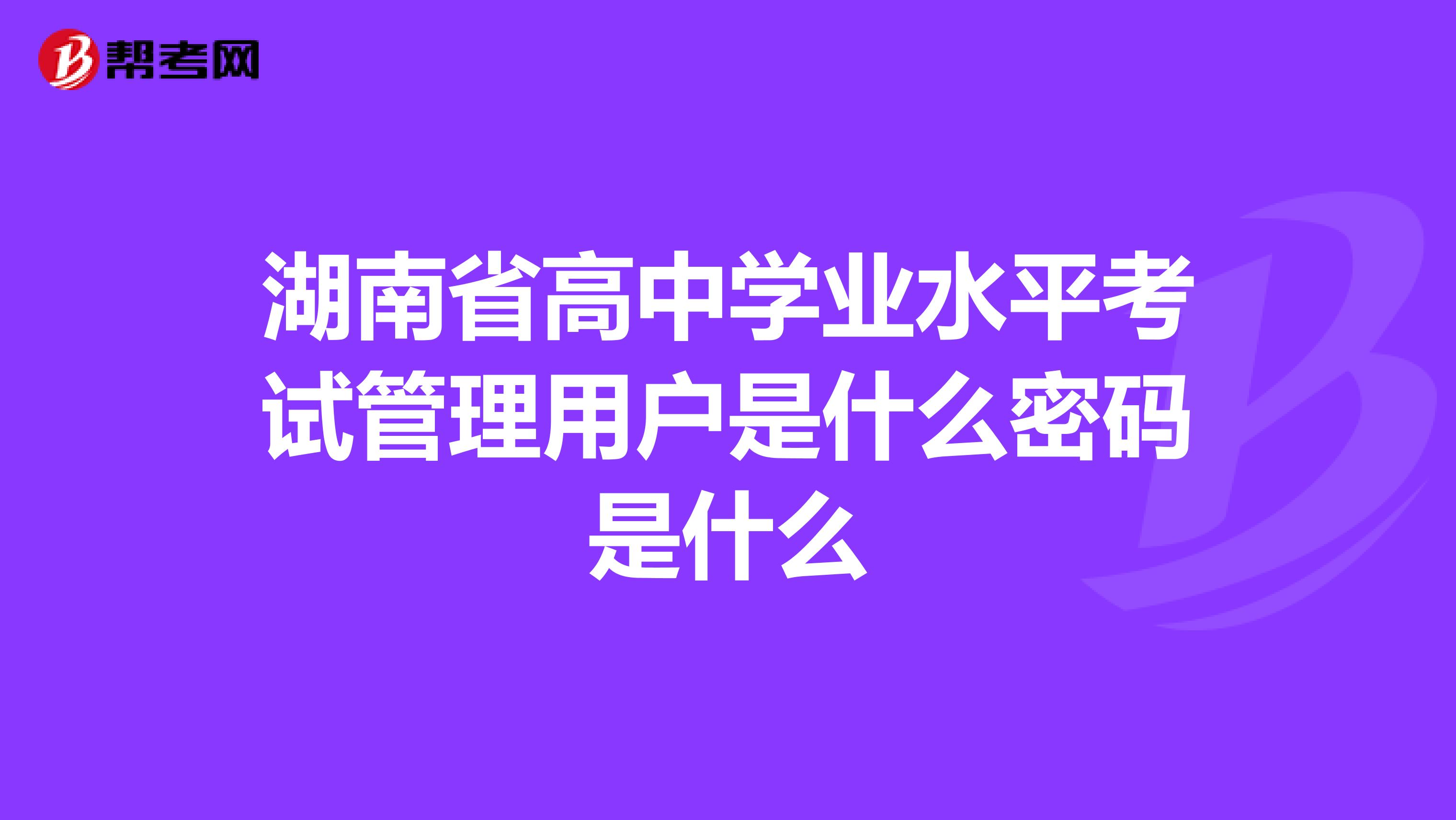 湖南省高中学业水平考试管理用户是什么密码是什么