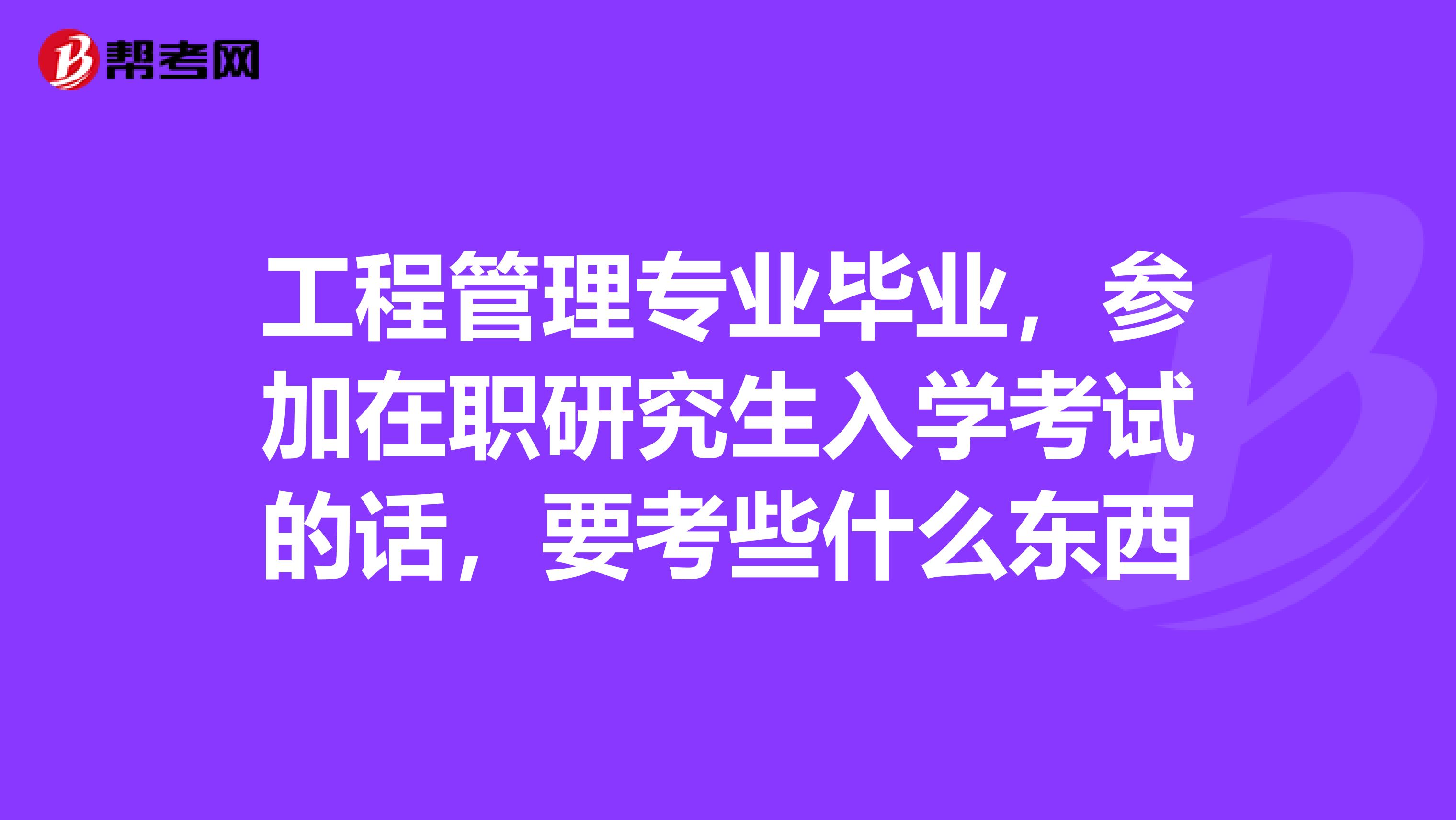 工程管理专业毕业，参加在职研究生入学考试的话，要考些什么东西