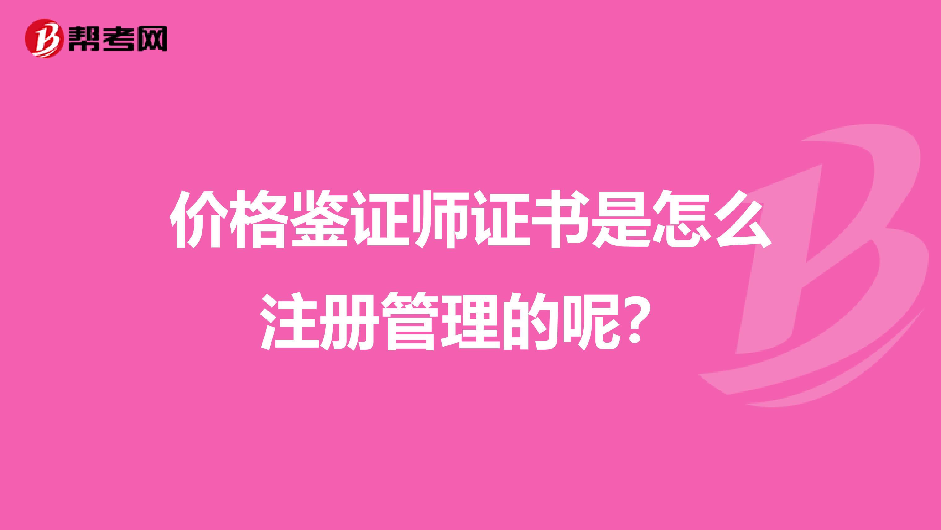 价格鉴证师证书是怎么注册管理的呢?