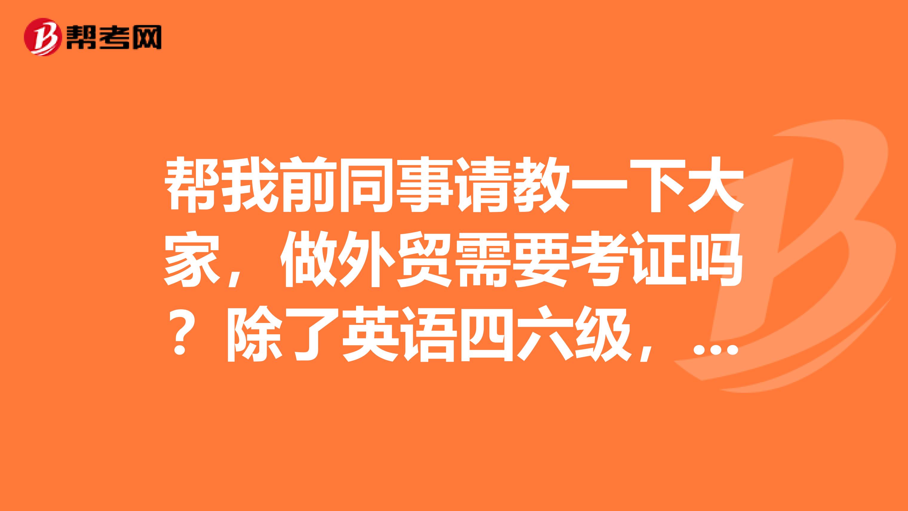 帮我前同事请教一下大家，做外贸需要考证吗？除了英语四六级，跟单员证、单证员证很重要吗？