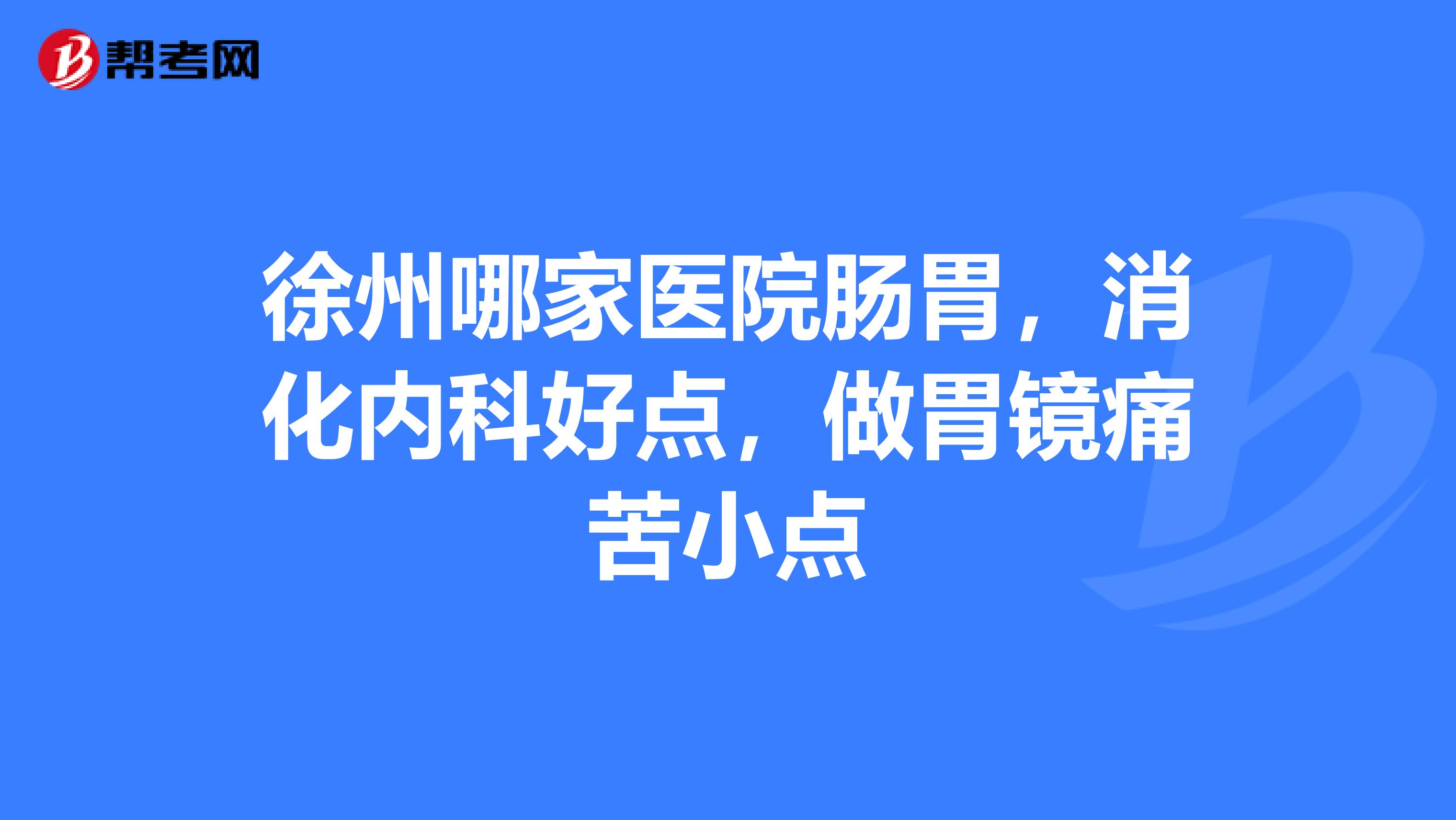 徐州哪家医院肠胃，消化内科好点，做胃镜痛苦小点
