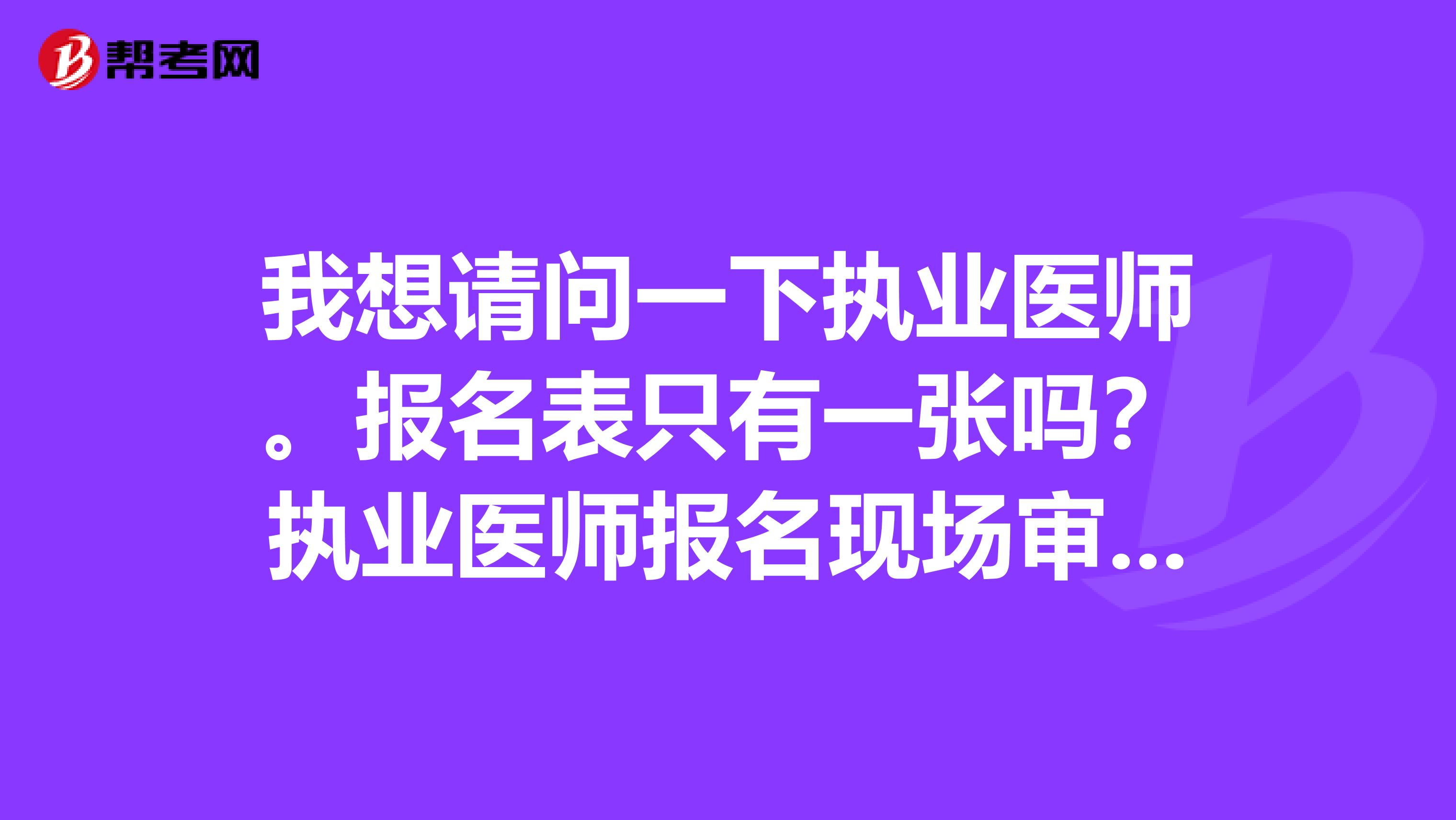 我想请问一下执业医师。报名表只有一张吗？执业医师报名现场审核需要几张报名表呀？