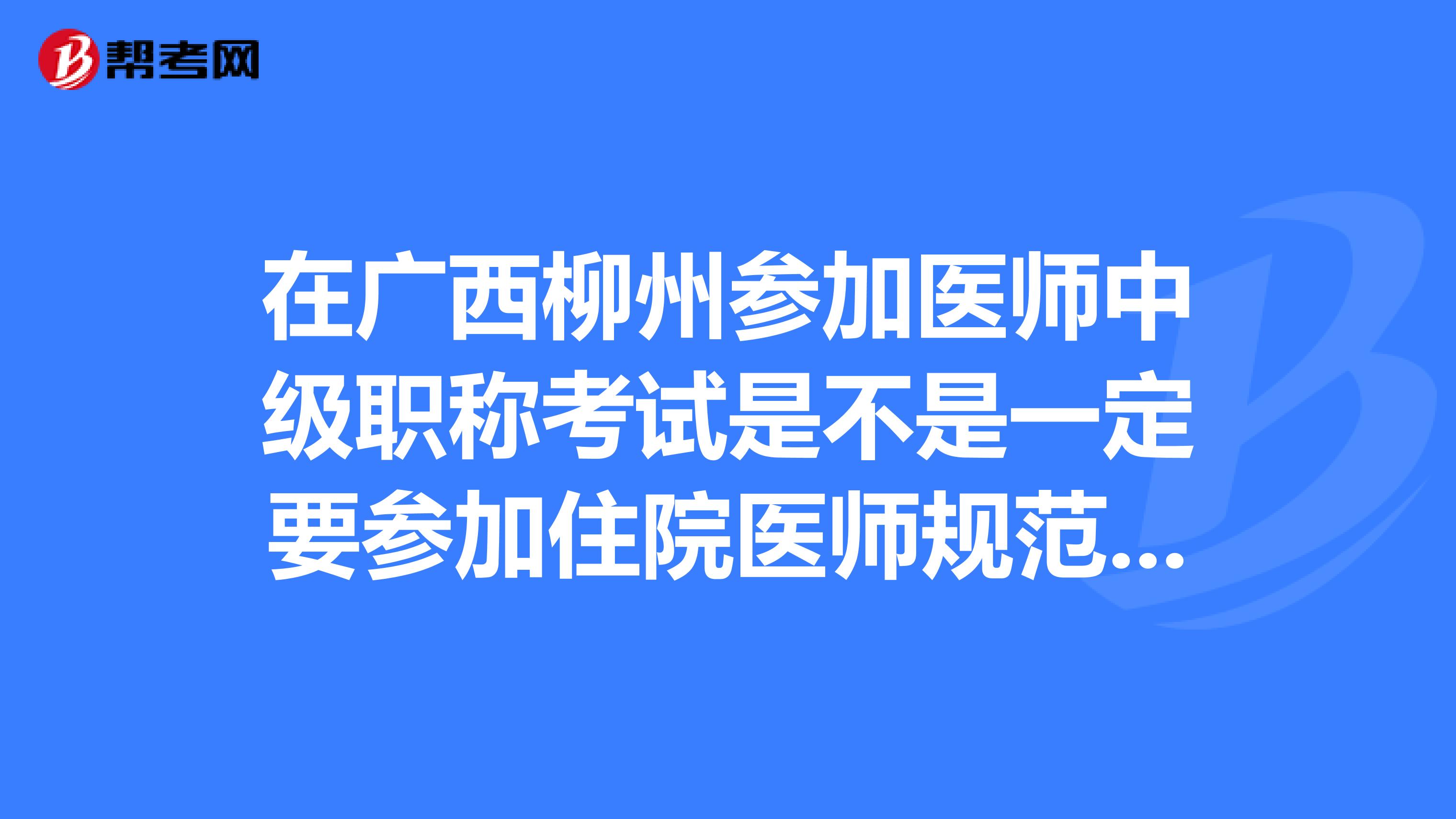 在广西柳州参加医师中级职称考试是不是一定要参加住院医师规范化考试,如果我是报考全科主治医师是否可以不参加住院医师规范化考试