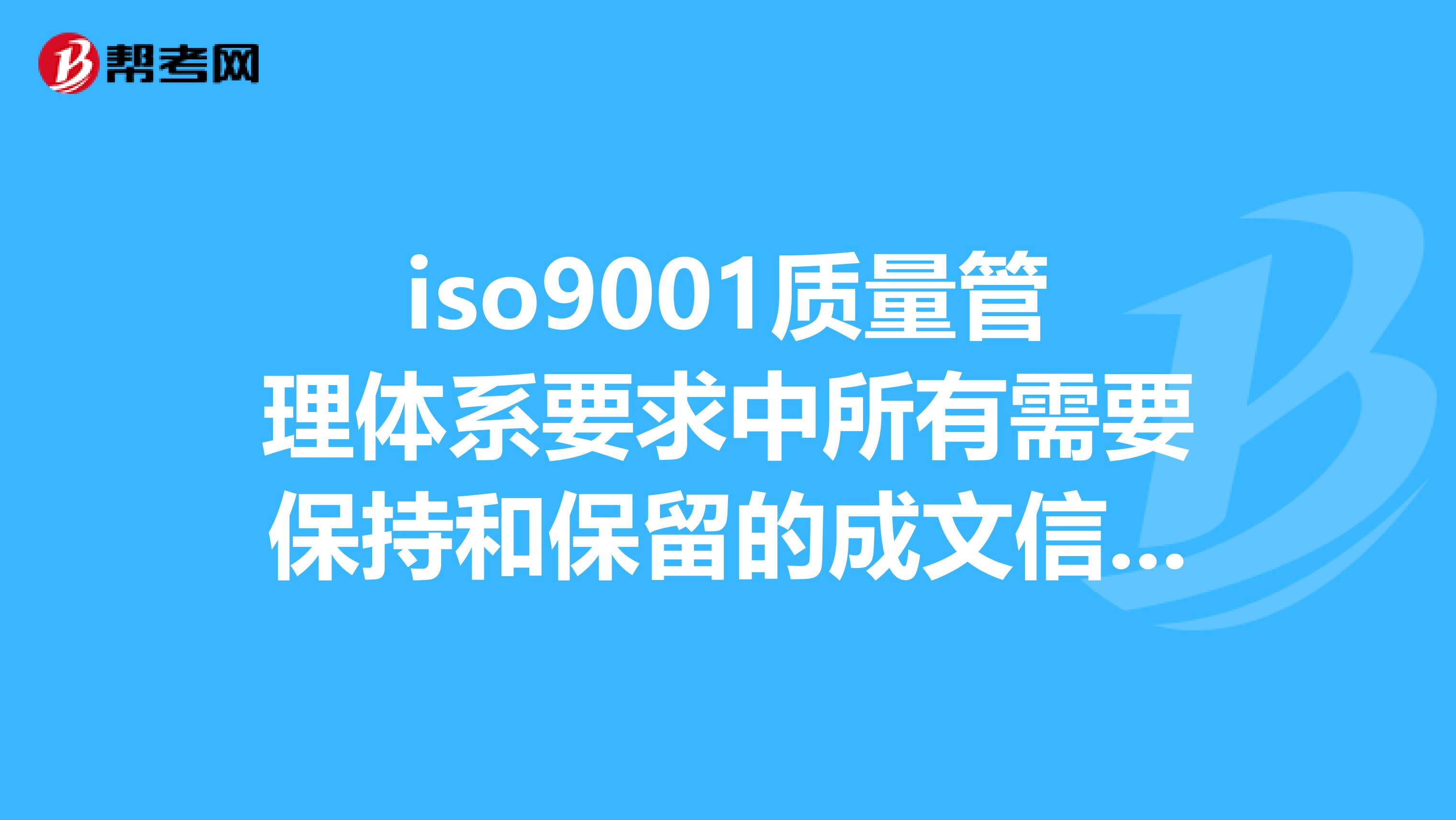 iso9001质量管理体系要求中所有需要保持和保留的成文信息。