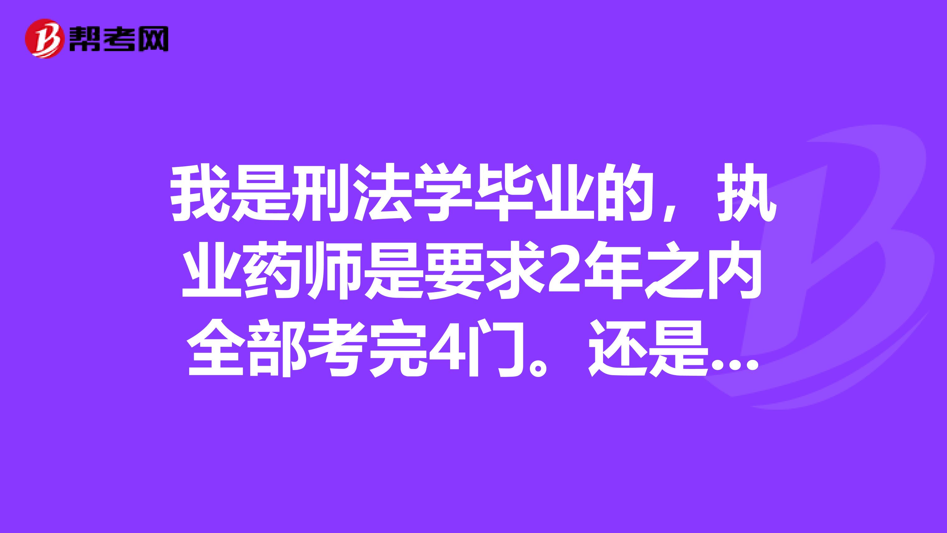 我是刑法学毕业的，执业药师是要求2年之内全部考完4门。还是连续两年考完四门啊？是循环两吗？