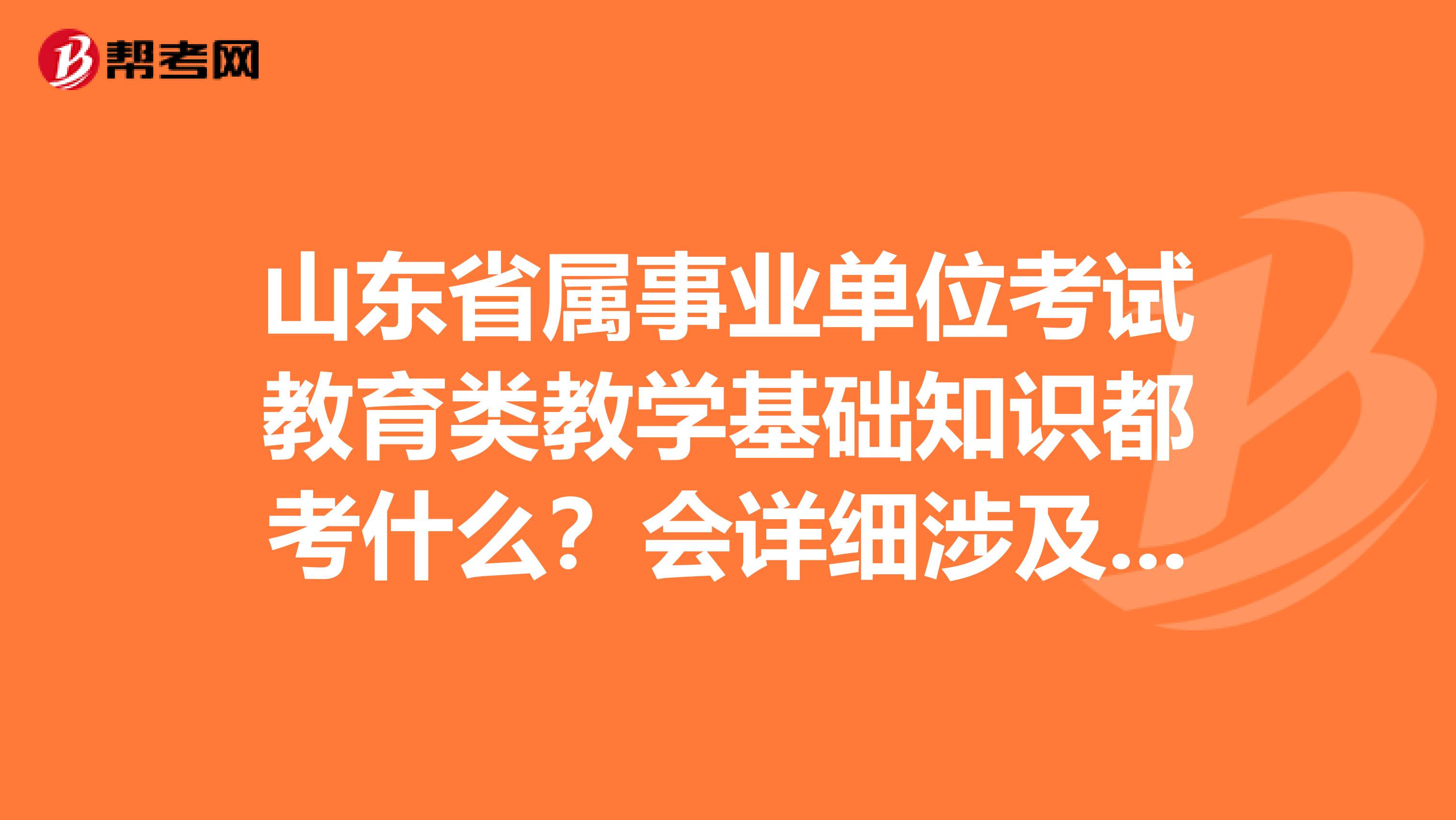 山东省属事业单位考试教育类教学基础知识都考什么?会详细涉及所招考专业的专业课知识吗?