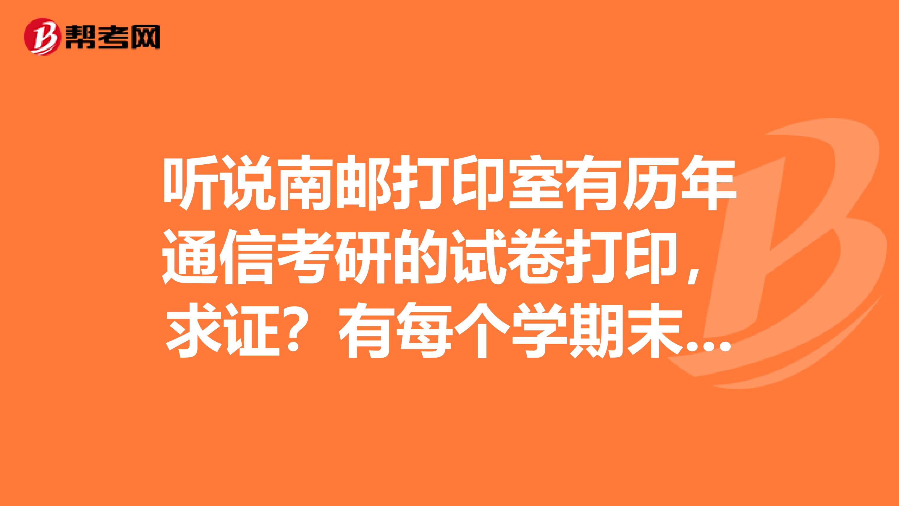 听说南邮打印室有历年通信考研的试卷打印，求证？有每个学期末的试卷打印？