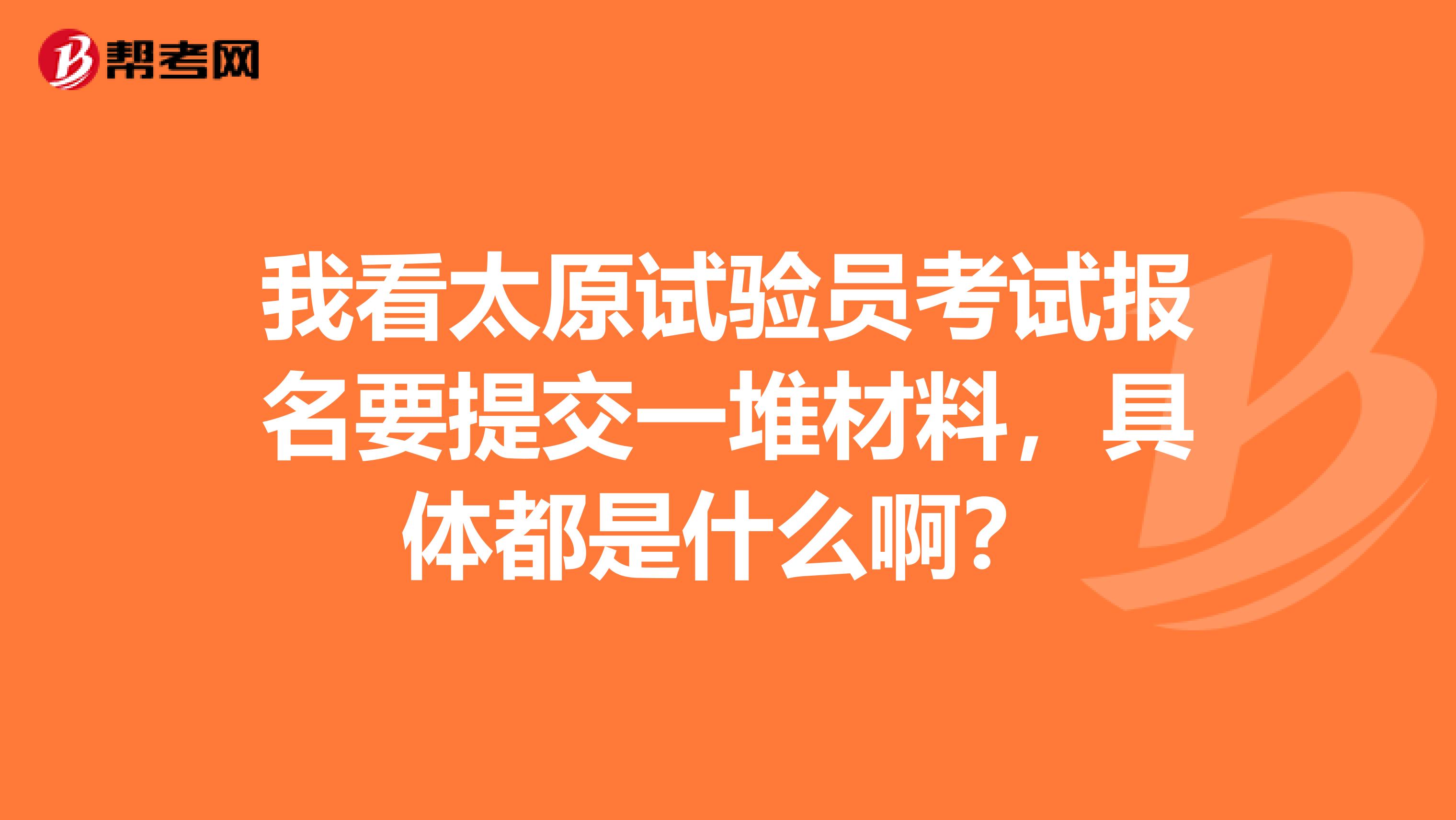 我看太原试验员考试报名要提交一堆材料，具体都是什么啊？