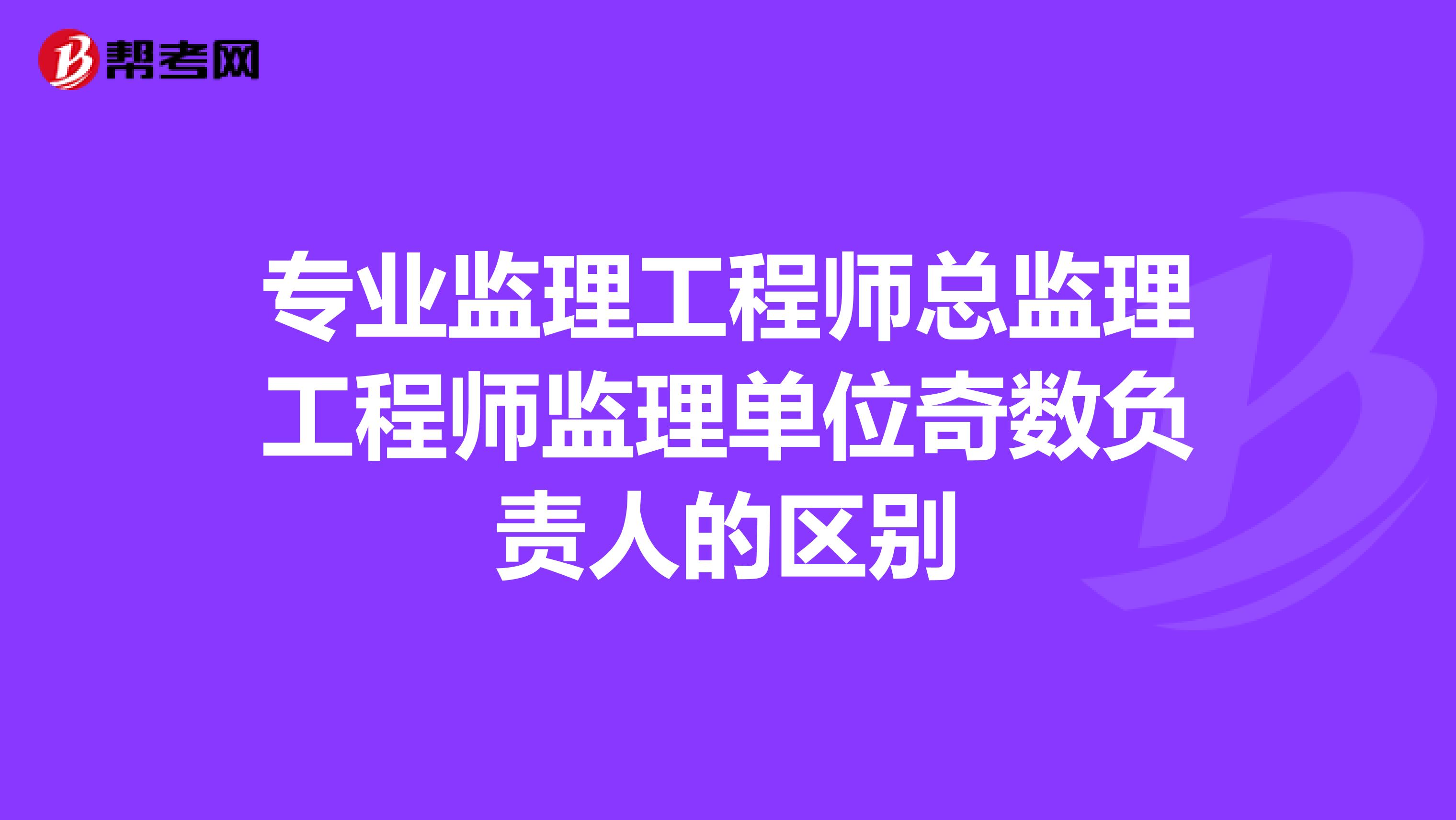 专业监理工程师总监理工程师监理单位奇数负责人的区别