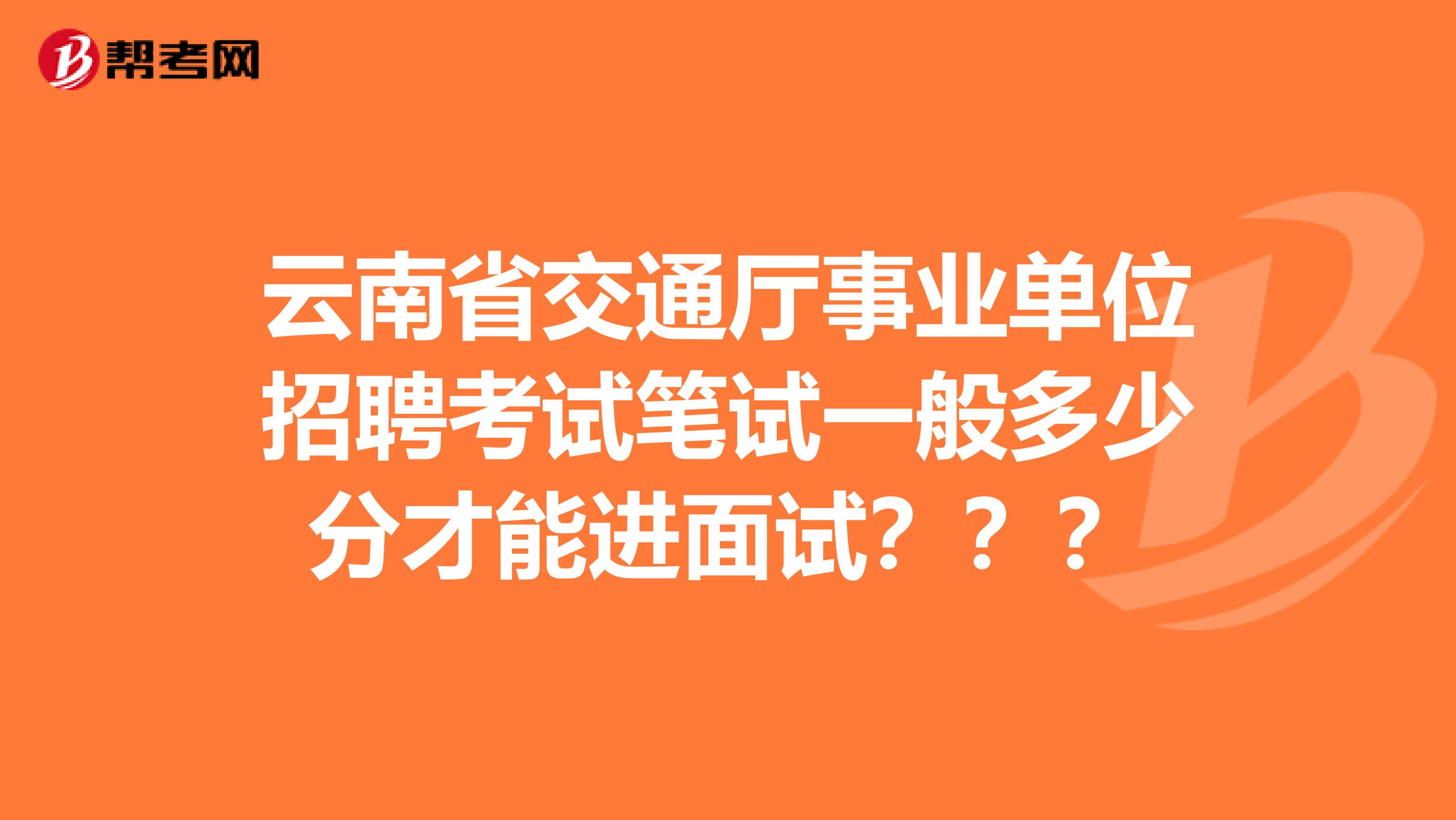 云南省交通厅事业单位招聘考试笔试一般多少分才能进面试???