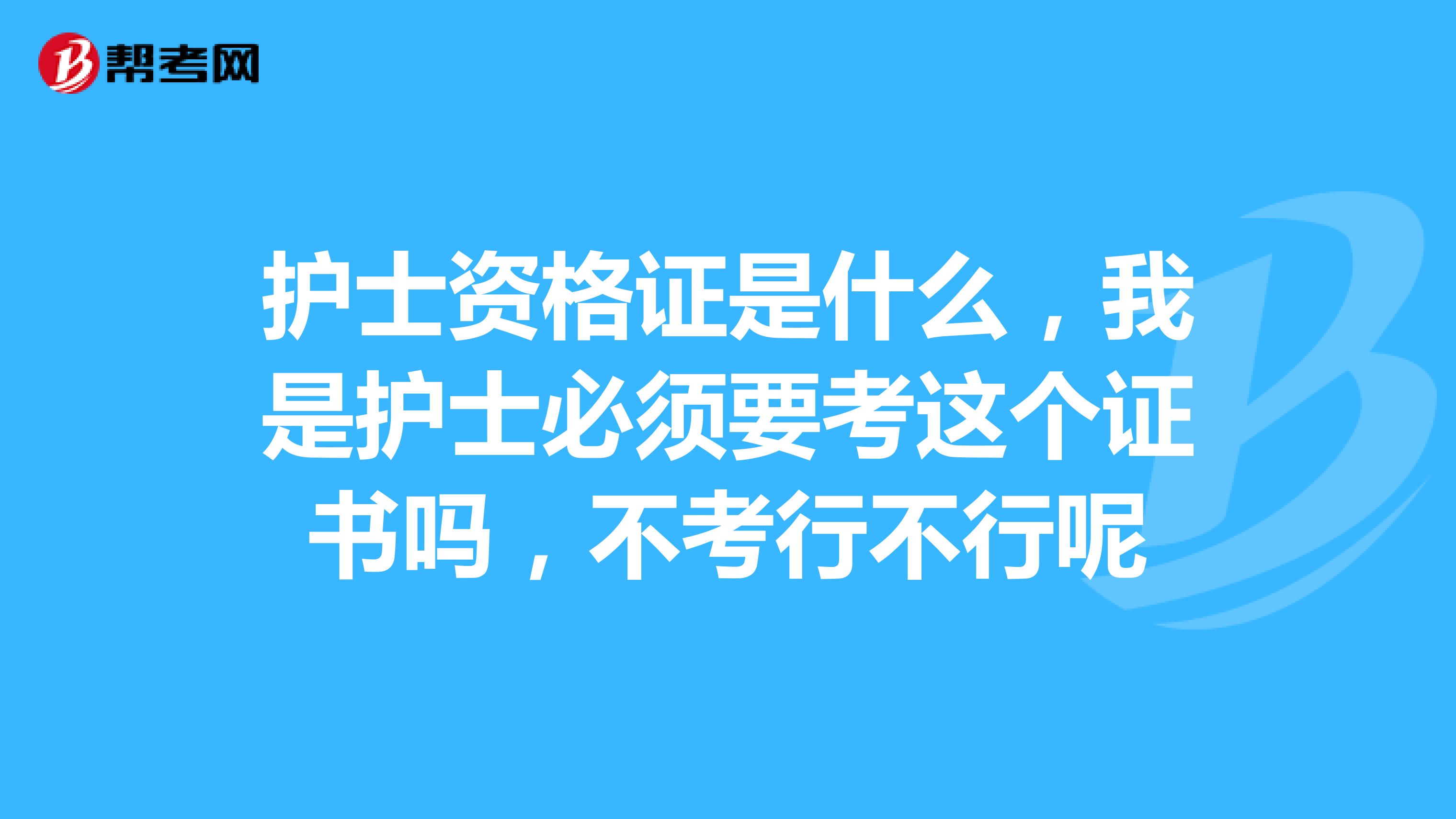 护士资格证是什么，我是护士必须要考这个证书吗，不考行不行呢