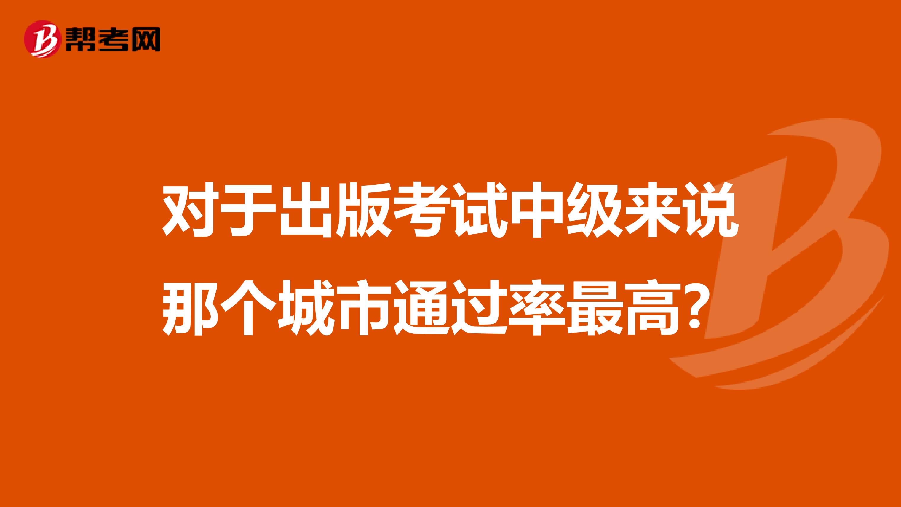 对于出版考试中级来说那个城市通过率最高?