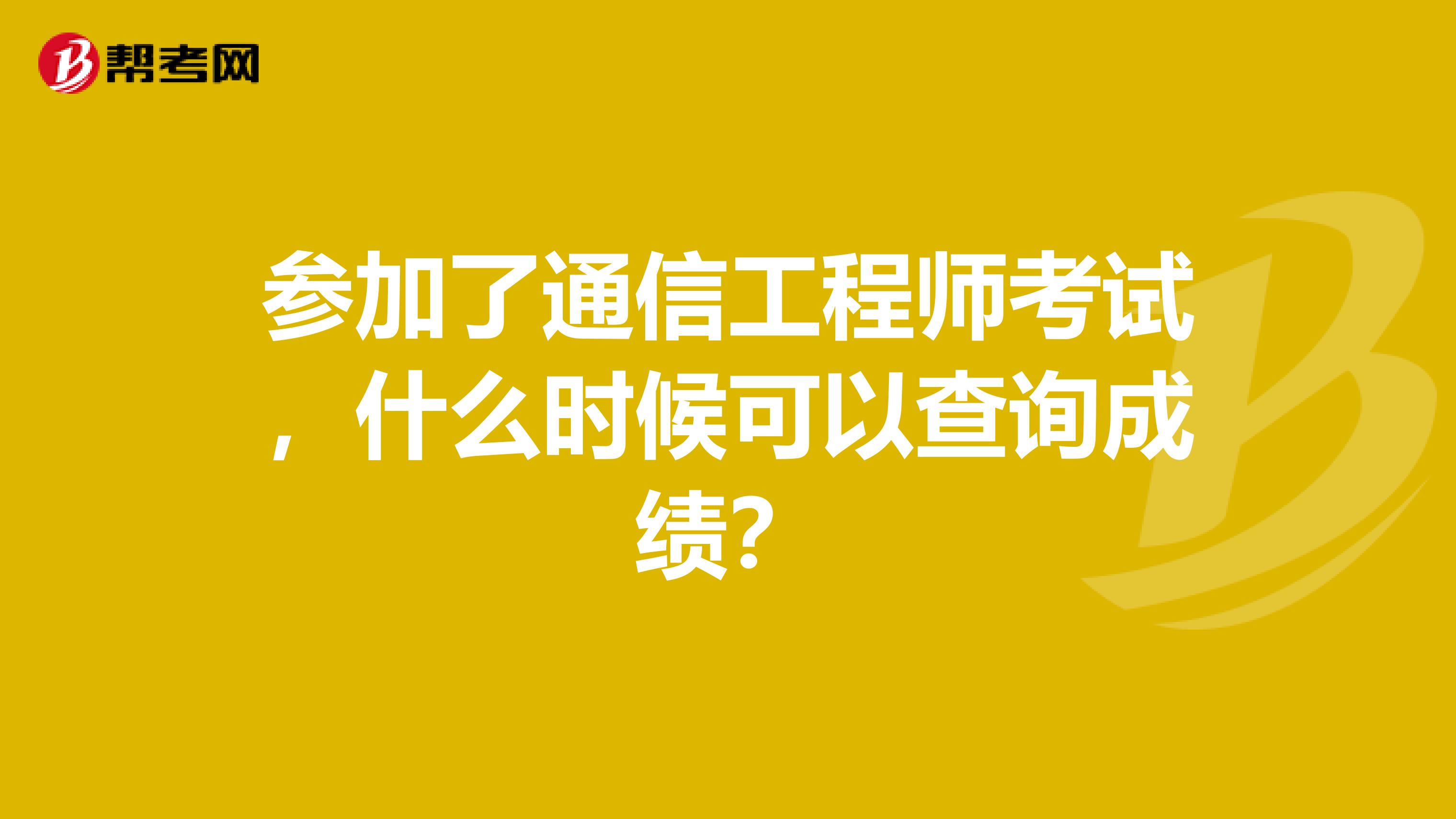 参加了通信工程师考试，什么时候可以查询成绩？