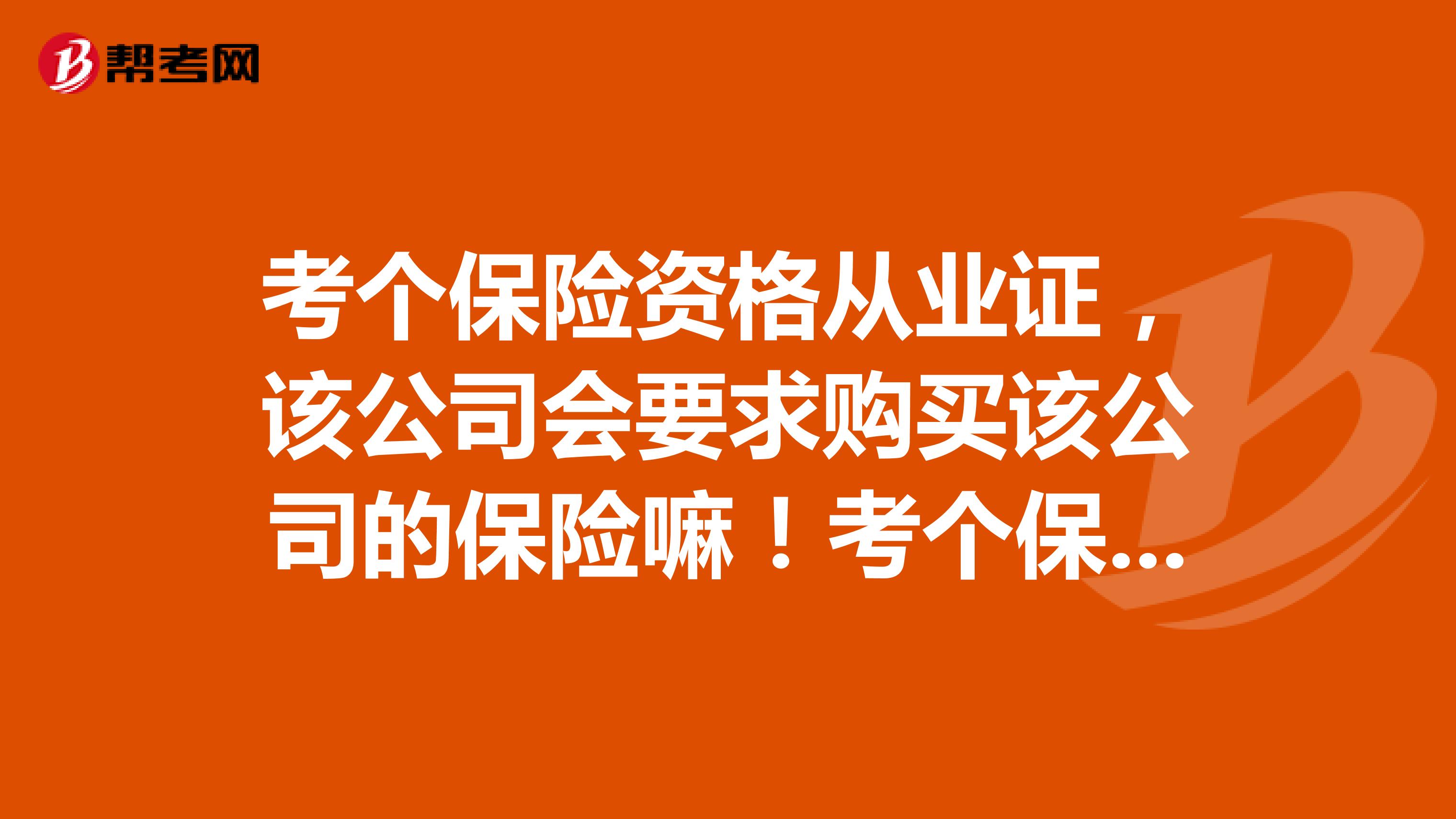 考个保险资格从业证，该公司会要求购买该公司的保险嘛！考个保险从业证全程需要多少钱！