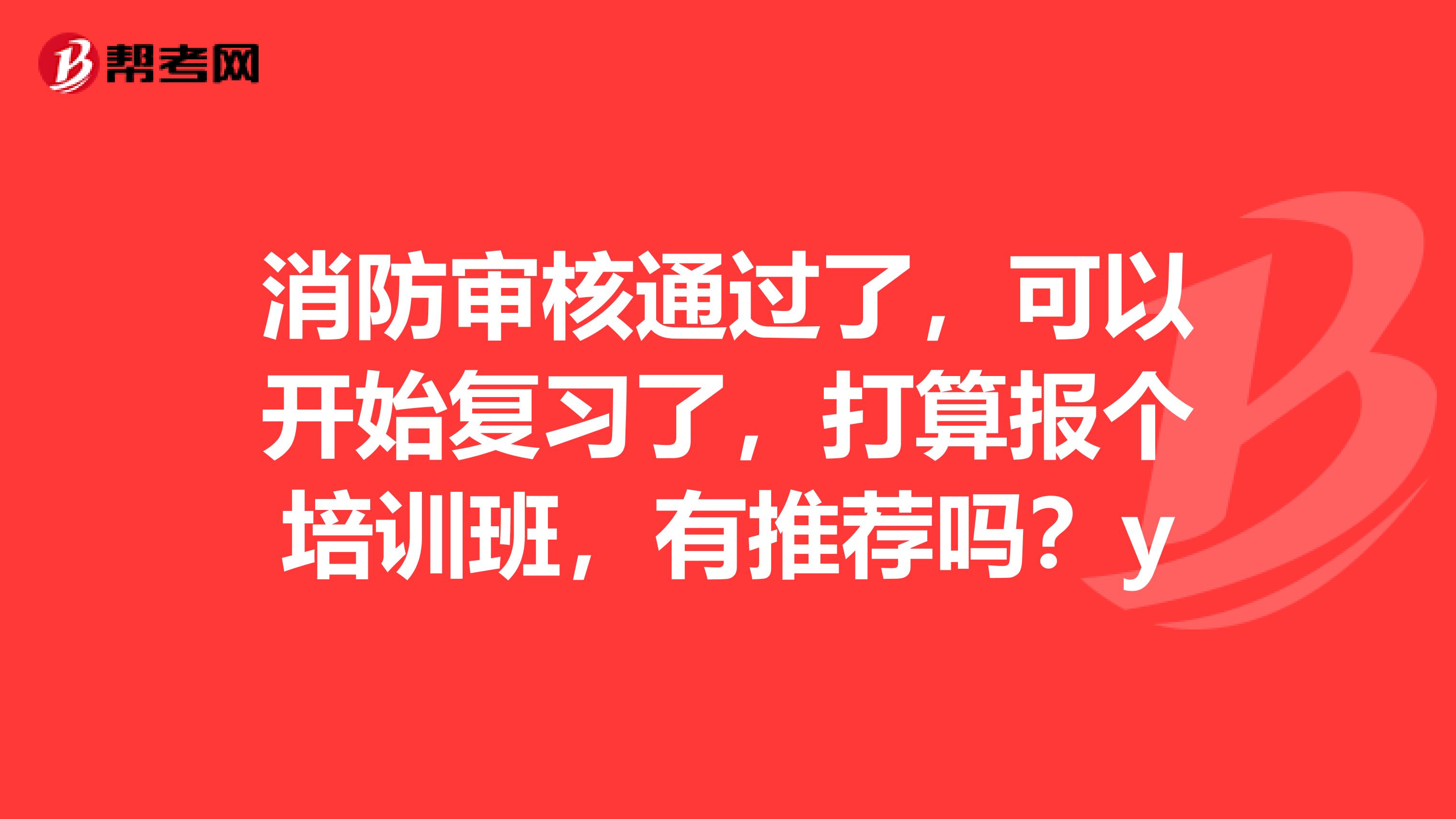 消防审核通过了,可以开始复习了,打算报个培训班,有推荐吗?y