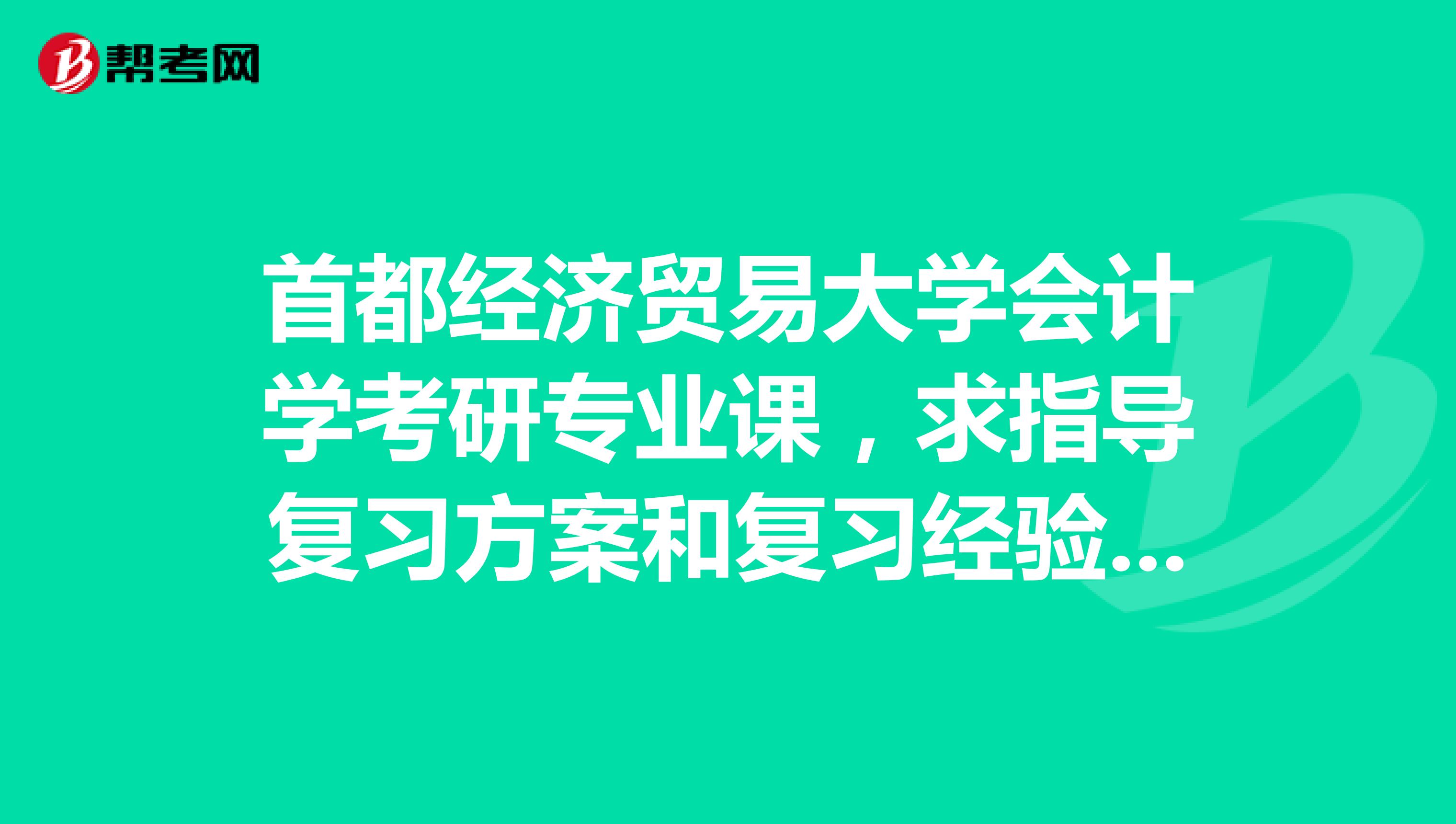 首都经济贸易大学会计学考研专业课，求指导复习方案和复习经验，谢谢