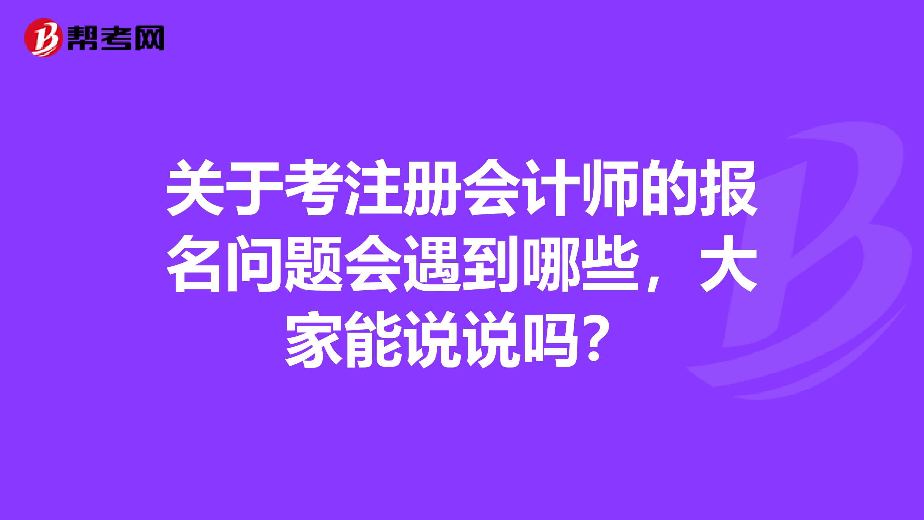 关于考注册会计师的报名问题会遇到哪些,大家能说说吗?