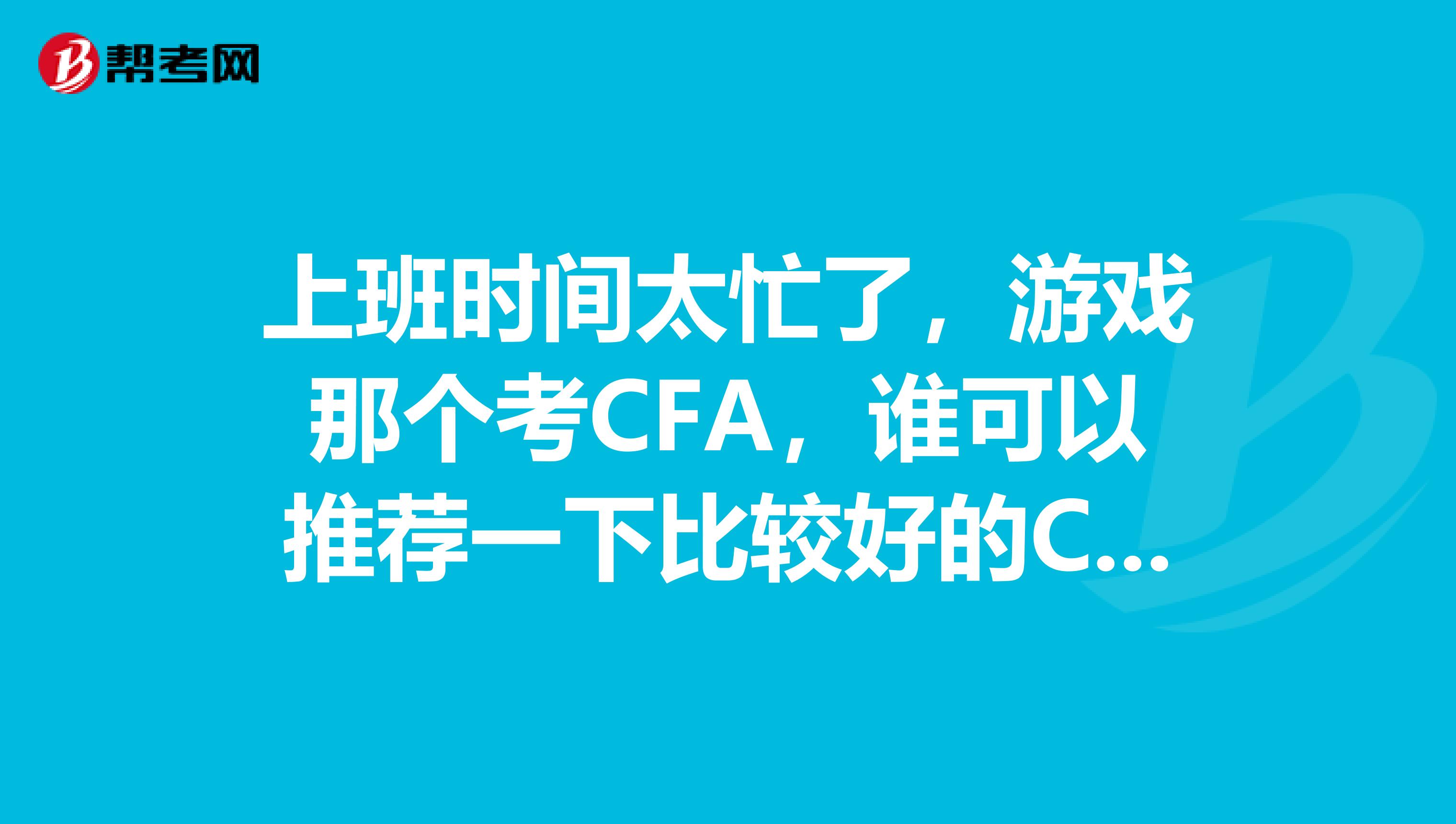 上班时间太忙了,游戏那个考CFA,谁可以推荐一下比较好的CFA网课?